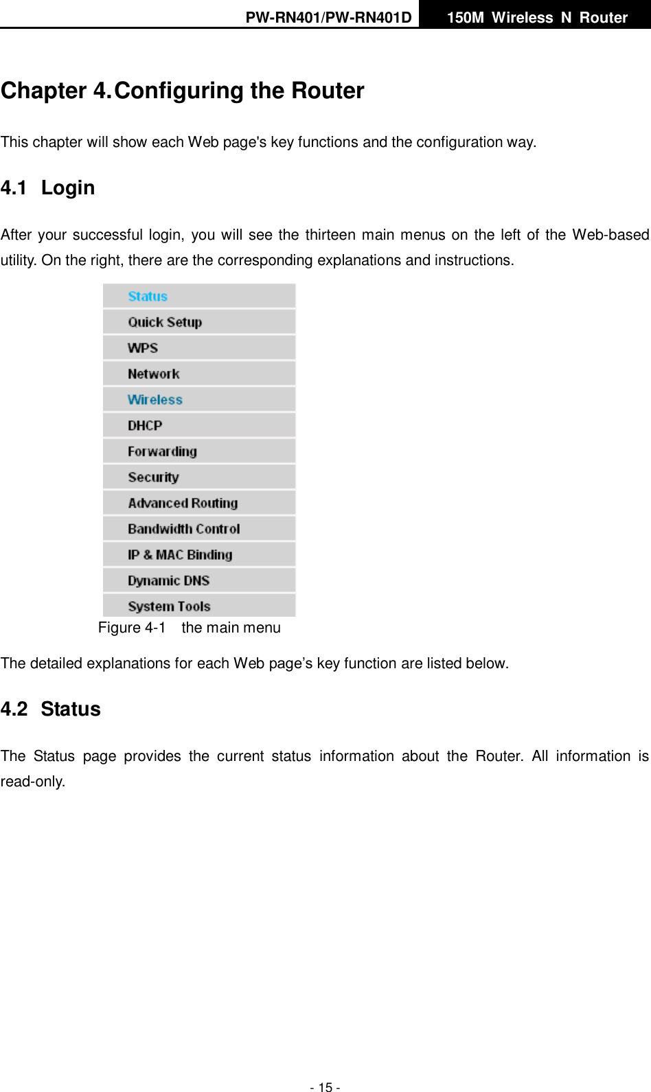 PW-RN401/PW-RN401D   150M  Wireless  N  Router    - 15 - Chapter 4. Configuring the Router This chapter will show each Web page's key functions and the configuration way. 4.1  Login After your successful login, you will see the thirteen main menus on the left of the Web-based utility. On the right, there are the corresponding explanations and instructions.    Figure 4-1    the main menu The detailed explanations for each Web page&rsquo;s key function are listed below.   4.2  Status The  Status  page  provides  the  current  status  information  about  the  Router.  All  information  is read-only. 