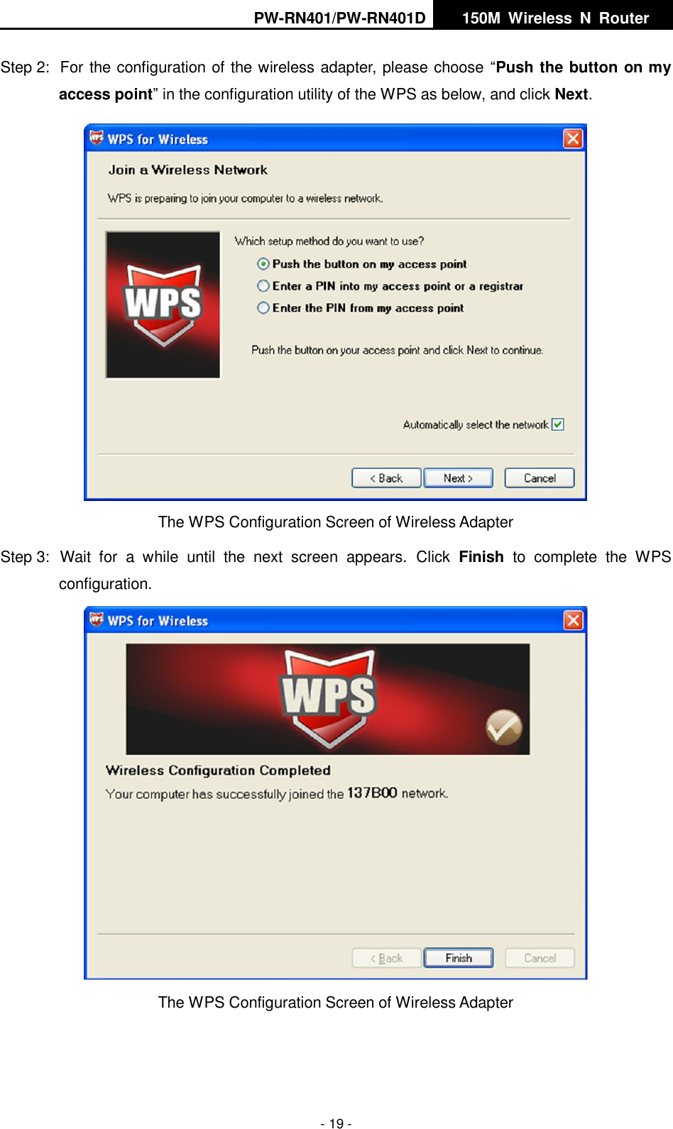 PW-RN401/PW-RN401D   150M  Wireless  N  Router    - 19 - Step 2:  For the configuration of the wireless adapter, please choose &ldquo;Push the button on my access point&rdquo; in the configuration utility of the WPS as below, and click Next.   The WPS Configuration Screen of Wireless Adapter Step 3:  Wait  for  a  while  until  the  next  screen  appears.  Click  Finish  to  complete  the  WPS configuration.  The WPS Configuration Screen of Wireless Adapter   