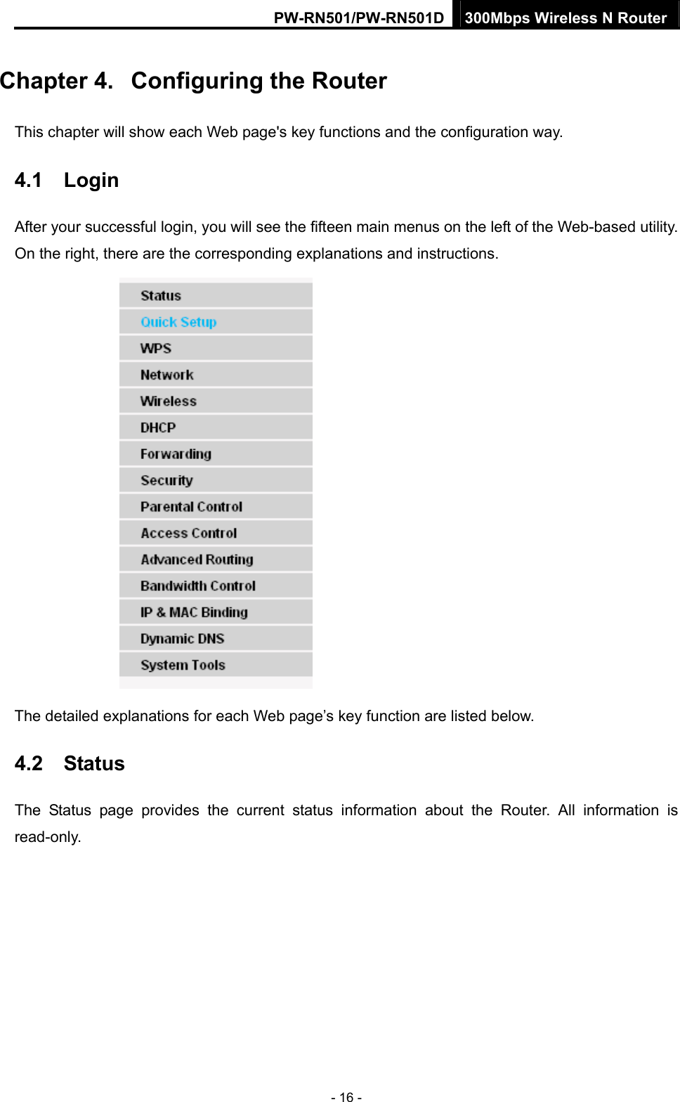PW-RN501/PW-RN501D 300Mbps Wireless N Router - 16 - Chapter 4.  Configuring the Router This chapter will show each Web page's key functions and the configuration way. 4.1  Login After your successful login, you will see the fifteen main menus on the left of the Web-based utility. On the right, there are the corresponding explanations and instructions.    The detailed explanations for each Web page&rsquo;s key function are listed below.   4.2  Status The Status page provides the current status information about the Router. All information is read-only. 