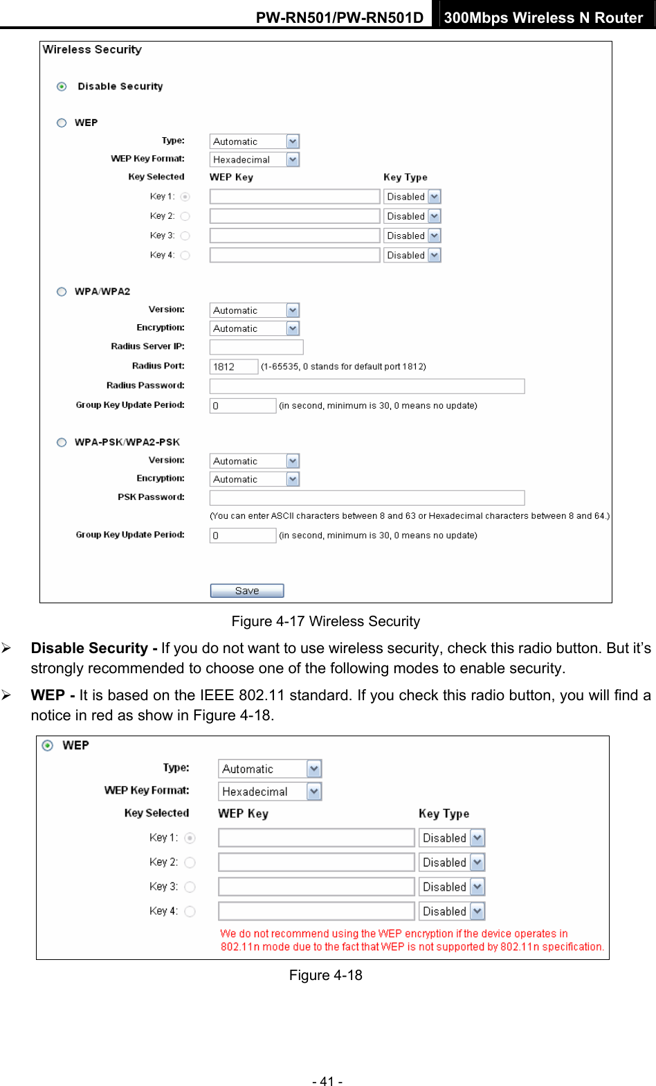 PW-RN501/PW-RN501D 300Mbps Wireless N Router - 41 -  Figure 4-17 Wireless Security &frac34; Disable Security - If you do not want to use wireless security, check this radio button. But it&rsquo;s strongly recommended to choose one of the following modes to enable security. &frac34; WEP - It is based on the IEEE 802.11 standard. If you check this radio button, you will find a notice in red as show in Figure 4-18.   Figure 4-18 
