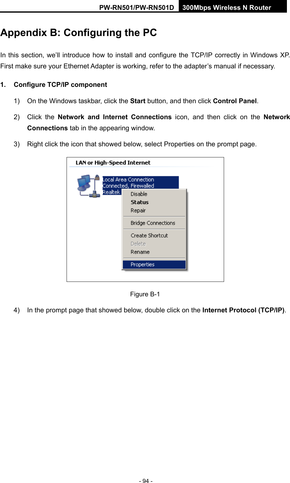 RY/TP7231RY/TP723F " 522Odru"Yktgnguu"P"Tqwvgt" - 94 - Crrgpfkz"D<"Eqphkiwtkpi"vjg"RE"In this section, we&rsquo;ll introduce how to install and configure the TCP/IP correctly in Windows XP. First make sure your Ethernet Adapter is working, refer to the adapter&rsquo;s manual if necessary. 30" Eqphkiwtg"VER1KR"eqorqpgpv"1)  On the Windows taskbar, click the Uvctv button, and then click Eqpvtqn"Rcpgn. 2) Click the Pgvyqtm" cpf" Kpvgtpgv" Eqppgevkqpu icon, and then click on the Pgvyqtm"Eqppgevkqpu tab in the appearing window. 3)  Right click the icon that showed below, select Properties on the prompt page.  Figure B-1"4)  In the prompt page that showed below, double click on the Kpvgtpgv"Rtqvqeqn"*VER1KR+. 