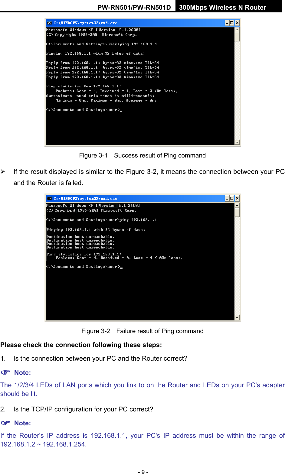 RY/TP7231RY/TP723F " 522Odru"Yktgnguu"P"Tqwvgt" - 9 -  Figure 3-1    Success result of Ping command   If the result displayed is similar to the Figure 3-2, it means the connection between your PC and the Router is failed.    Figure 3-2    Failure result of Ping command Rngcug"ejgem"vjg"eqppgevkqp"hqnnqykpi"vjgug"uvgru<"1.  Is the connection between your PC and the Router correct? "Pqvg<   The 1/2/3/4 LEDs of LAN ports which you link to on the Router and LEDs on your PC's adapter should be lit. 2. Is the TCP/IP configuration for your PC correct? "Pqvg<" "If the Router's IP address is 192.168.1.1, your PC's IP address must be within the range of 192.168.1.2 ~ 192.168.1.254. 