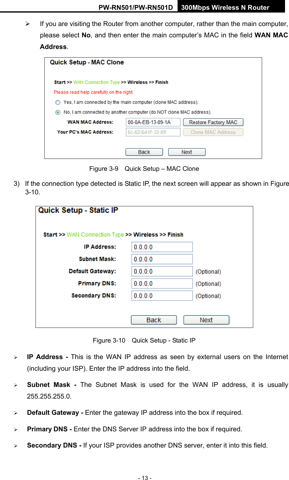 RY/TP7231RY/TP723F " 522Odru"Yktgnguu"P"Tqwvgt" - 13 -   If you are visiting the Router from another computer, rather than the main computer, please select Pq, and then enter the main computer&rsquo;s MAC in the field YCP"OCE"Cfftguu.  Figure 3-9    Quick Setup &ndash; MAC Clone 3)  If the connection type detected is Static IP, the next screen will appear as shown in Figure 3-10.   Figure 3-10    Quick Setup - Static IP  KR" Cfftguu" /" This is the WAN IP address as seen by external users on the Internet (including your ISP). Enter the IP address into the field.  Uwdpgv" Ocum" /" The Subnet Mask is used for the WAN IP address, it is usually 255.255.255.0.  Fghcwnv"Icvgyc{"/"Enter the gateway IP address into the box if required.  Rtkoct{ FPU"/"Enter the DNS Server IP address into the box if required.  Ugeqpfct{"FPU"/"If your ISP provides another DNS server, enter it into this field."
