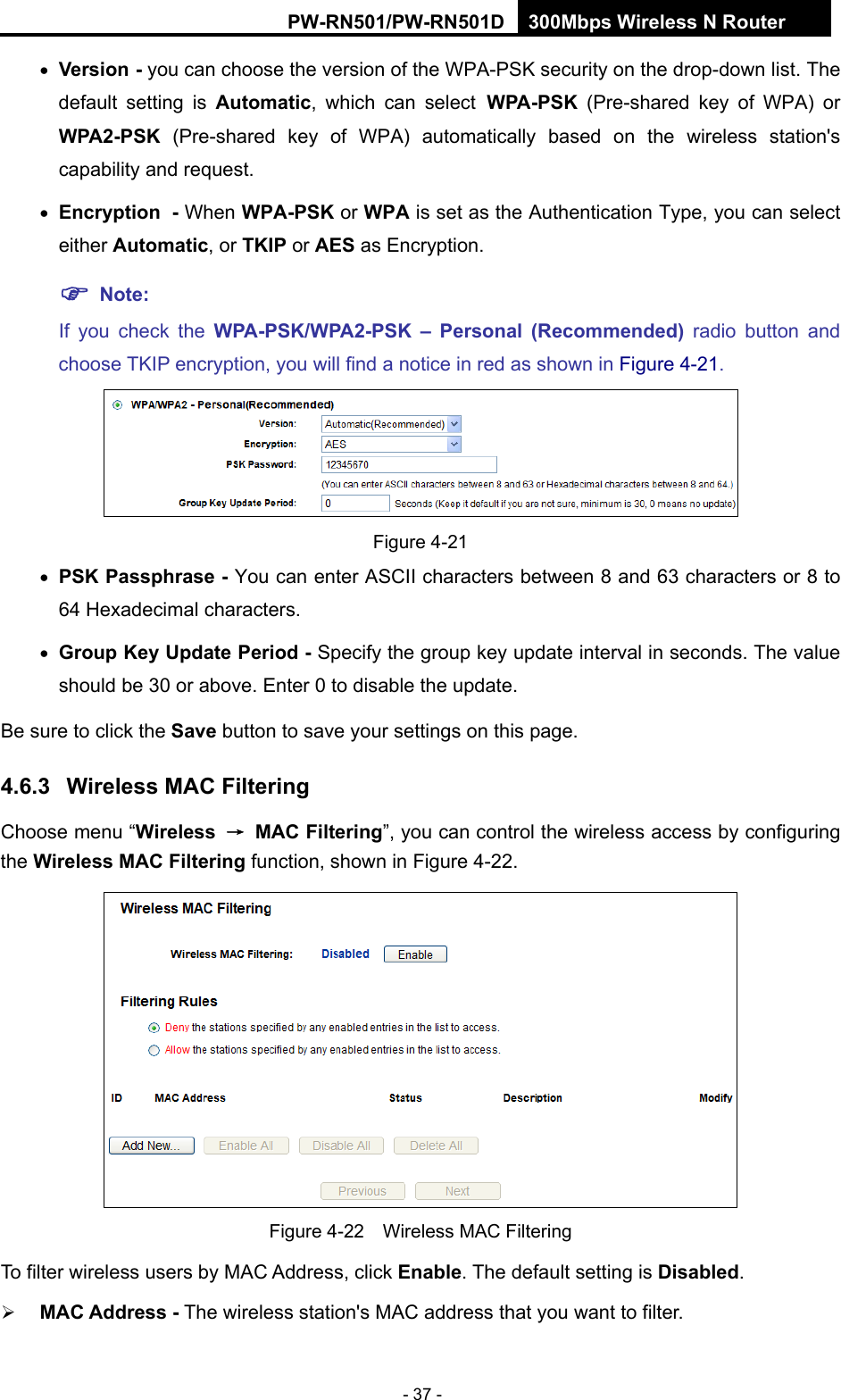 RY/TP7231RY/TP723F " 522Odru"Yktgnguu"P"Tqwvgt" - 37 -  Xgtukqp / you can choose the version of the WPA-PSK security on the drop-down list. The default setting is Cwvqocvke, which can select YRC/RUM" (Pre-shared key of WPA) or YRC4/RUM" (Pre-shared key of WPA) automatically based on the wireless station's capability and request.  Gpet{rvkqp /"When YRC/RUM or YRC is set as the Authentication Type, you can select either"Cwvqocvke, or VMKR or CGU as Encryption. "Pqvg<""If you check the YRC/RUM1YRC4/RUM" &frasl;" Rgtuqpcn" *Tgeqoogpfgf+ radio button and choose TKIP encryption, you will find a notice in red as shown in Figure 4-21.  Figure 4-21  RUM"Rcuurjtcug"/"You can enter ASCII characters between 8 and 63 characters or 8 to 64 Hexadecimal characters.  Itqwr"Mg{"Wrfcvg"Rgtkqf"/"Specify the group key update interval in seconds. The value should be 30 or above. Enter 0 to disable the update. Be sure to click the Ucxg button to save your settings on this page. 60805" Yktgnguu"OCE"Hknvgtkpi""Choose menu &ldquo;Yktgnguu" &rarr;" OCE"Hknvgtkpi&rdquo;, you can control the wireless access by configuring the Yktgnguu"OCE"Hknvgtkpi function, shown in Figure 4-22.  Figure 4-22    Wireless MAC Filtering To filter wireless users by MAC Address, click Gpcdng. The default setting is Fkucdngf.  OCE"Cfftguu / The wireless station's MAC address that you want to filter.   