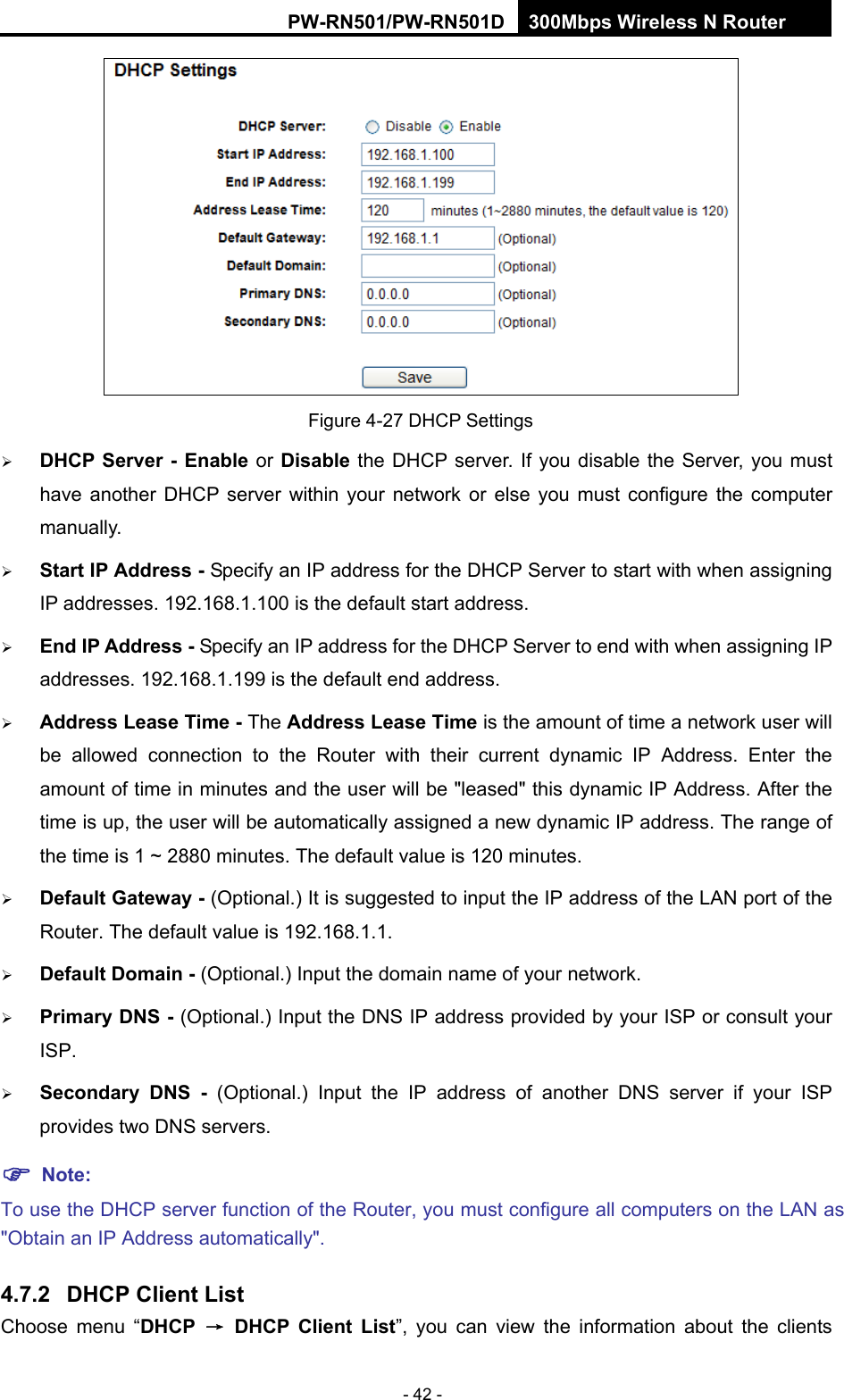 RY/TP7231RY/TP723F " 522Odru"Yktgnguu"P"Tqwvgt" - 42 -  Figure 4-27 DHCP Settings  FJER"Ugtxgt"/"Gpcdng or Fkucdng" the DHCP server. If you disable the Server, you must have another DHCP server within your network or else you must configure the computer manually.  Uvctv"KR"Cfftguu"/ Specify an IP address for the DHCP Server to start with when assigning IP addresses. 192.168.1.100 is the default start address.  Gpf"KR"Cfftguu"/ Specify an IP address for the DHCP Server to end with when assigning IP addresses. 192.168.1.199 is the default end address.  Cfftguu"Ngcug"Vkog"/ The Cfftguu"Ngcug"Vkog is the amount of time a network user will be allowed connection to the Router with their current dynamic IP Address. Enter the amount of time in minutes and the user will be "leased" this dynamic IP Address. After the time is up, the user will be automatically assigned a new dynamic IP address. The range of the time is 1 ~ 2880 minutes. The default value is 120 minutes.  Fghcwnv"Icvgyc{"/"(Optional.) It is suggested to input the IP address of the LAN port of the Router. The default value is 192.168.1.1.  Fghcwnv"Fqockp"/ (Optional.) Input the domain name of your network.  Rtkoct{"FPU"/"(Optional.) Input the DNS IP address provided by your ISP or consult your ISP.  Ugeqpfct{" FPU" /" (Optional.) Input the IP address of another DNS server if your ISP provides two DNS servers. "Pqvg<"To use the DHCP server function of the Router, you must configure all computers on the LAN as "Obtain an IP Address automatically". 60904" FJER"Enkgpv"Nkuv"Choose menu &ldquo;FJER" &rarr;" FJER" Enkgpv" Nkuv&rdquo;, you can view the information about the clients 