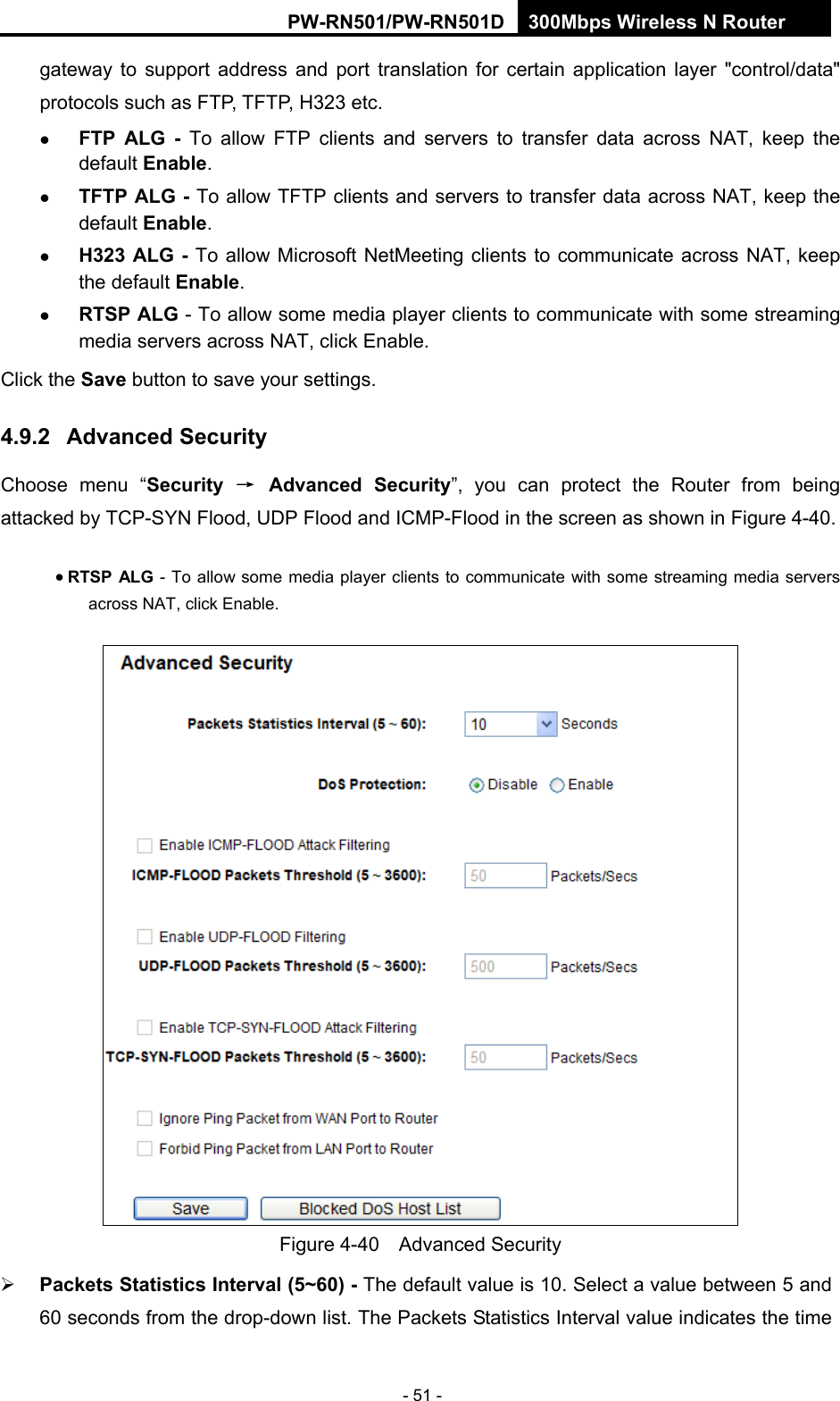 RY/TP7231RY/TP723F " 522Odru"Yktgnguu"P"Tqwvgt" - 51 - gateway to support address and port translation for certain application layer "control/data" protocols such as FTP, TFTP, H323 etc.  " HVR" CNI" / To allow FTP clients and servers to transfer data across NAT, keep the default Gpcdng.  " VHVR"CNI"/"To allow TFTP clients and servers to transfer data across NAT, keep the default Gpcdng." J545"CNI" /"To allow Microsoft NetMeeting clients to communicate across NAT, keep the default Gpcdng." TVUR"CNI - To allow some media player clients to communicate with some streaming media servers across NAT, click Enable.  "Click the Ucxg"button to save your settings. 60;04" Cfxcpegf"Ugewtkv{"Choose menu &ldquo;Ugewtkv{" &rarr;" Cfxcpegf" Ugewtkv{&rdquo;, you can protect the Router from being attacked by TCP-SYN Flood, UDP Flood and ICMP-Flood in the screen as shown in Figure 4-40.   TVUR"CNI - To allow some media player clients to communicate with some streaming media servers across NAT, click Enable.    Figure 4-40  Advanced Security  Rcemgvu"Uvcvkuvkeu"Kpvgtxcn"*7&Aring;82+"/"The default value is 10. Select a value between 5 and 60 seconds from the drop-down list. The Packets Statistics Interval value indicates the time 