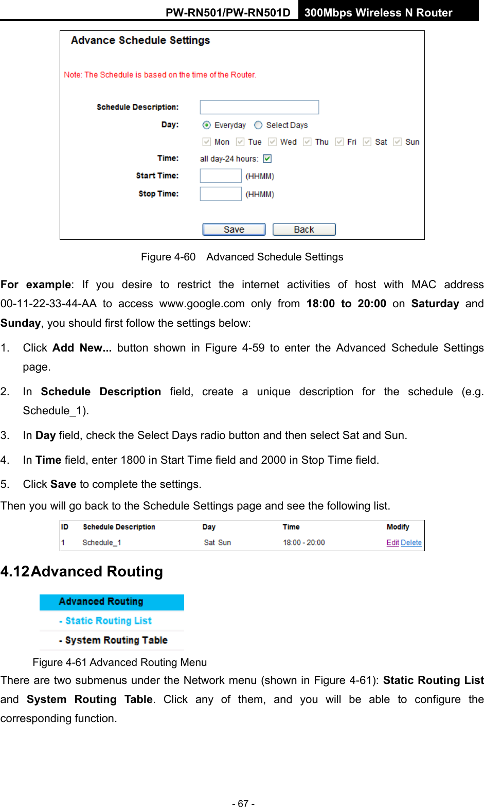 RY/TP7231RY/TP723F " 522Odru"Yktgnguu"P"Tqwvgt" - 67 - "Figure 4-60    Advanced Schedule Settings Hqt" gzcorng: If you desire to restrict the internet activities of host with MAC address 00-11-22-33-44-AA to access www.google.com only from" 3:<22" vq" 42<22 on Ucvwtfc{" and"Uwpfc{, you should first follow the settings below: 1. Click Cff" Pgy000 button shown in Figure 4-59 to enter the Advanced Schedule Settings page. 2. In Uejgfwng" Fguetkrvkqp field, create a unique description for the schedule (e.g. Schedule_1).  3. In Fc{"field, check the Select Days"radio button and then select Sat and Sun.   4. In Vkog field, enter 1800 in Start Time field and 2000 in Stop Time field.   5. Click Ucxg to complete the settings.   Then you will go back to the Schedule Settings page and see the following list.  6034"Cfxcpegf"Tqwvkpi" Figure 4-61 Advanced Routing Menu There are two submenus under the Network menu (shown in Figure 4-61): Uvcvke"Tqwvkpi"Nkuv and  U{uvgo" Tqwvkpi" Vcdng. Click any of them, and you will be able to configure the corresponding function. 