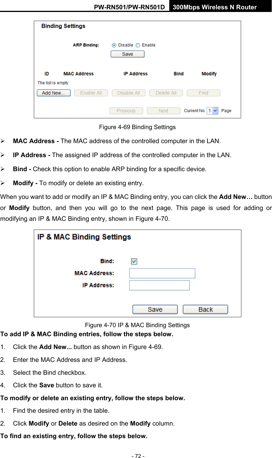 RY/TP7231RY/TP723F " 522Odru"Yktgnguu"P"Tqwvgt" - 72 -  Figure 4-69 Binding Settings  OCE"Cfftguu /"The MAC address of the controlled computer in the LAN.    KR"Cfftguu"/ The assigned IP address of the controlled computer in the LAN.    Dkpf / Check this option to enable ARP binding for a specific device.    Oqfkh{ /"To modify or delete an existing entry.   When you want to add or modify an IP &amp; MAC Binding entry, you can click the Cff"Pgy&rdquo; button or  Oqfkh{ button, and then you will go to the next page. This page is used for adding or modifying an IP &amp; MAC Binding entry, shown in Figure 4-70.    Figure 4-70 IP &amp; MAC Binding Settings Vq"cff"KR"("OCE"Dkpfkpi"gpvtkgu."hqnnqy"vjg"uvgru"dgnqy0"1. Click the Cff"Pgy000 button as shown in Figure 4-69.  2.  Enter the MAC Address and IP Address. 3.  Select the Bind checkbox.   4. Click the Ucxg button to save it. Vq"oqfkh{"qt"fgngvg"cp"gzkuvkpi"gpvt{."hqnnqy"vjg"uvgru"dgnqy0 1.  Find the desired entry in the table.   2. Click Oqfkh{ or Fgngvg as desired on the Oqfkh{ column.   Vq"hkpf"cp"gzkuvkpi"gpvt{."hqnnqy"vjg"uvgru"dgnqy0 