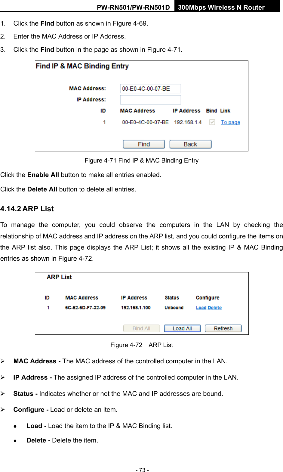RY/TP7231RY/TP723F " 522Odru"Yktgnguu"P"Tqwvgt" - 73 - 1. Click the Hkpf button as shown in Figure 4-69. 2.  Enter the MAC Address or IP Address. 3. Click the Hkpf button in the page as shown in Figure 4-71.  Figure 4-71 Find IP &amp; MAC Binding Entry Click the Gpcdng"Cnn button to make all entries enabled. Click the Fgngvg"Cnn button to delete all entries. 603604"CTR"Nkuv"To manage the computer, you could observe the computers in the LAN by checking the relationship of MAC address and IP address on the ARP list, and you could configure the items on the ARP list also. This page displays the ARP List; it shows all the existing IP &amp; MAC Binding entries as shown in Figure 4-72.    Figure 4-72  ARP List  OCE"Cfftguu / The MAC address of the controlled computer in the LAN.    KR"Cfftguu / The assigned IP address of the controlled computer in the LAN.    Uvcvwu / Indicates whether or not the MAC and IP addresses are bound.  Eqphkiwtg / Load or delete an item.    Nqcf / Load the item to the IP &amp; MAC Binding list.    Fgngvg / Delete the item.   