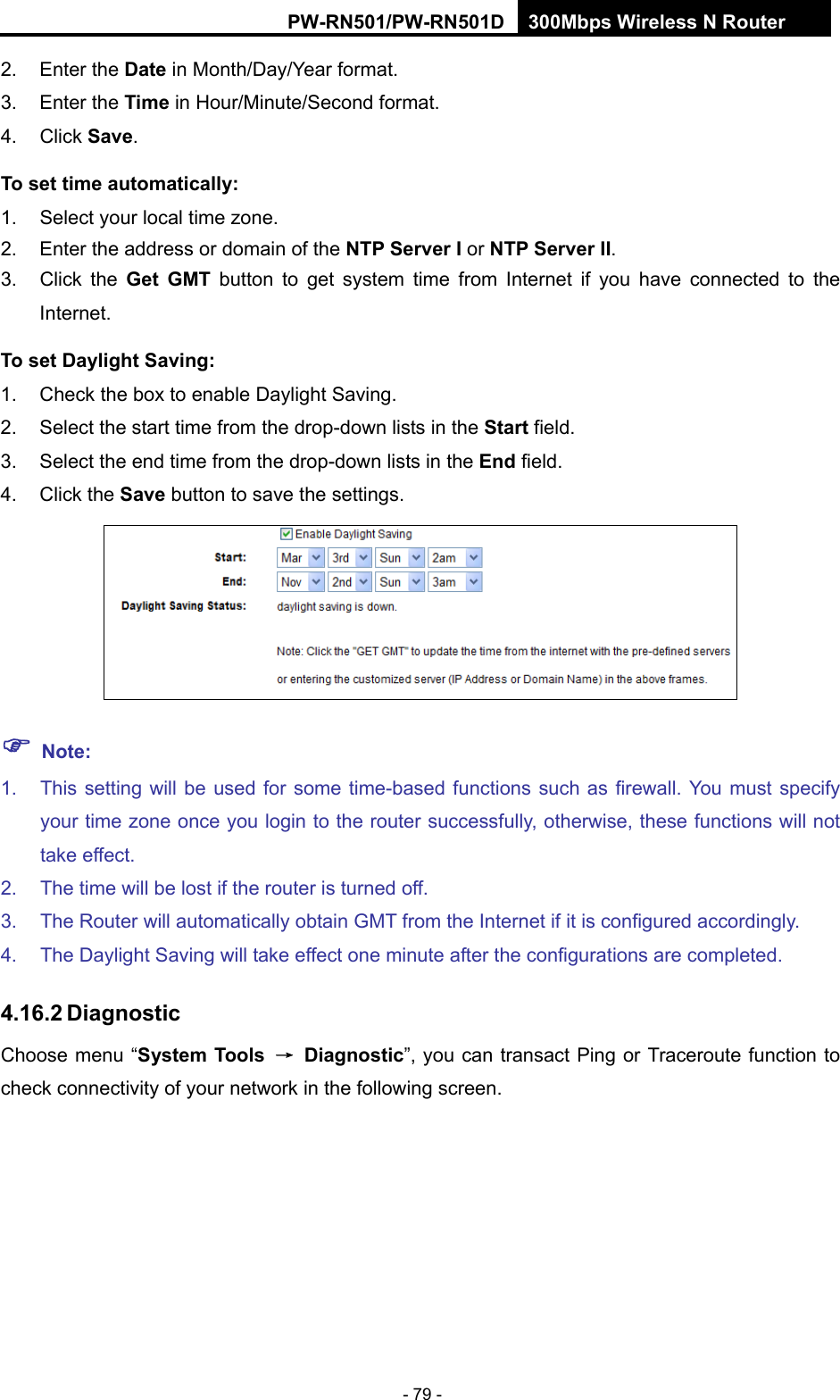 RY/TP7231RY/TP723F " 522Odru"Yktgnguu"P"Tqwvgt" - 79 - 2. Enter the Fcvg in Month/Day/Year format.   3. Enter the Vkog in Hour/Minute/Second format.   4. Click Ucxg.  Vq"ugv"vkog"cwvqocvkecnn{<"1.  Select your local time zone. 2.  Enter the address or domain of the PVR"Ugtxgt"K"or PVR"Ugtxgt"KK. 3. Click the Igv" IOV button to get system time from Internet if you have connected to the Internet. Vq"ugv"Fc{nkijv"Ucxkpi<"1.  Check the box to enable Daylight Saving. 2.  Select the start time from the drop-down lists in the Uvctv field. 3.  Select the end time from the drop-down lists in the Gpf field. 4. Click the Ucxg button to save the settings.  "Pqvg<"1.  This setting will be used for some time-based functions such as firewall. You must specify your time zone once you login to the router successfully, otherwise, these functions will not take effect.   2.  The time will be lost if the router is turned off.   3.  The Router will automatically obtain GMT from the Internet if it is configured accordingly.   4.  The Daylight Saving will take effect one minute after the configurations are completed. 603804"Fkcipquvke"Choose menu &ldquo;U{uvgo"Vqqnu" &rarr;" Fkcipquvke&rdquo;, you can transact Ping or Traceroute function to check connectivity of your network in the following screen. 