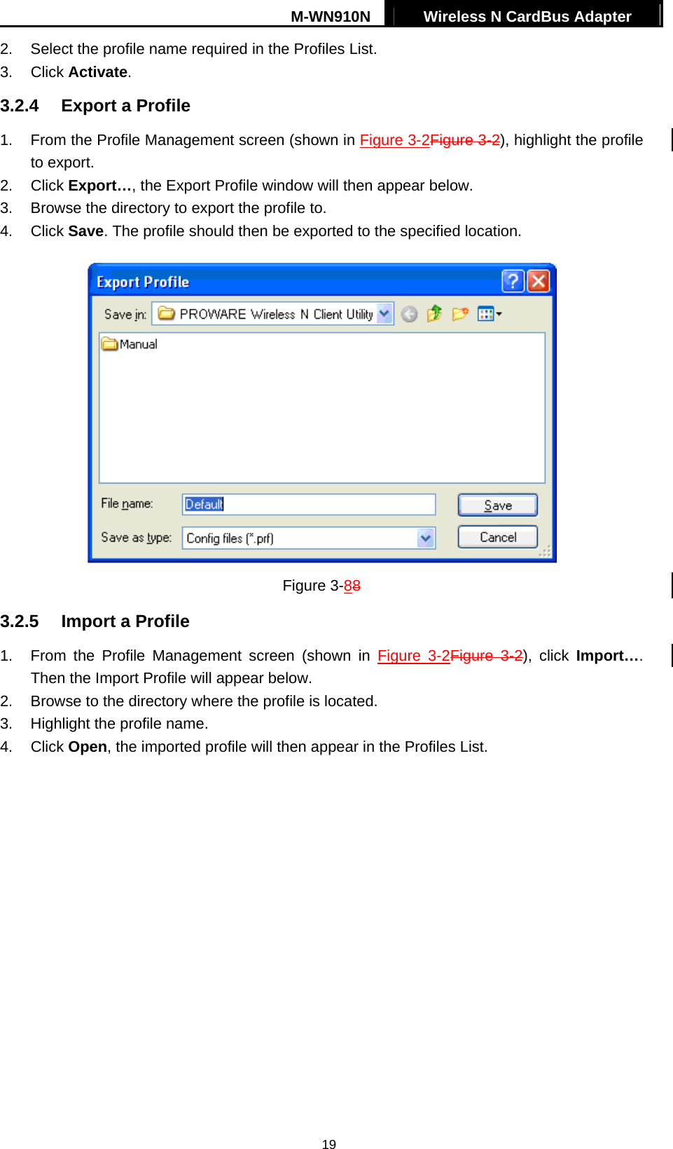 M-WN910N  Wireless N CardBus Adapter   192.  Select the profile name required in the Profiles List. 3. Click Activate. 3.2.4  Export a Profile 1.  From the Profile Management screen (shown in Figure 3-2Figure 3-2), highlight the profile to export. 2. Click Export&hellip;, the Export Profile window will then appear below. 3.  Browse the directory to export the profile to. 4. Click Save. The profile should then be exported to the specified location.  Figure 3-88 3.2.5  Import a Profile 1.  From the Profile Management screen (shown in Figure 3-2Figure  3-2), click Import&hellip;. Then the Import Profile will appear below. 2.  Browse to the directory where the profile is located. 3.  Highlight the profile name. 4. Click Open, the imported profile will then appear in the Profiles List. 