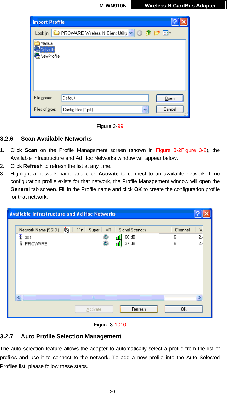 M-WN910N  Wireless N CardBus Adapter   20 Figure 3-99 3.2.6  Scan Available Networks 1. Click Scan on the Profile Management screen (shown in Figure 3-2Figure  3-2), the Available Infrastructure and Ad Hoc Networks window will appear below. 2. Click Refresh to refresh the list at any time. 3.  Highlight a network name and click Activate to connect to an available network. If no configuration profile exists for that network, the Profile Management window will open the General tab screen. Fill in the Profile name and click OK to create the configuration profile for that network.  Figure 3-1010 3.2.7  Auto Profile Selection Management The auto selection feature allows the adapter to automatically select a profile from the list of profiles and use it to connect to the network. To add a new profile into the Auto Selected Profiles list, please follow these steps. 