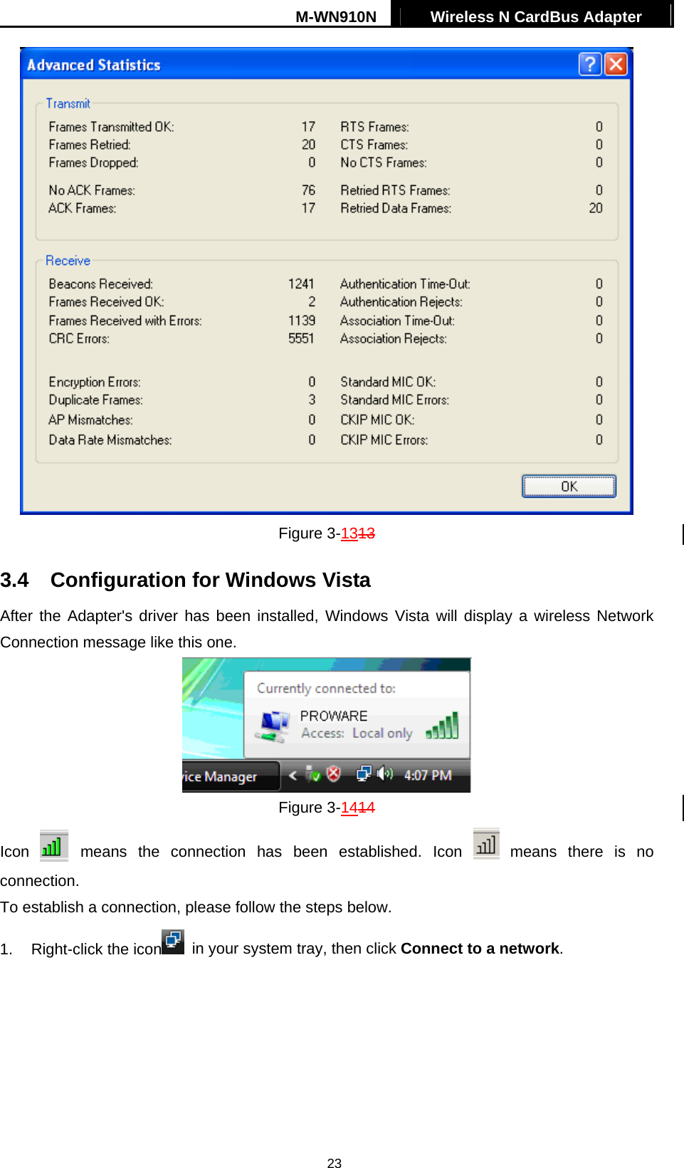 M-WN910N  Wireless N CardBus Adapter   23 Figure 3-1313 3.4  Configuration for Windows Vista After the Adapter's driver has been installed, Windows Vista will display a wireless Network Connection message like this one.  Figure 3-1414 Icon   means the connection has been established. Icon   means there is no connection. To establish a connection, please follow the steps below. 1.  Right-click the icon   in your system tray, then click Connect to a network. 