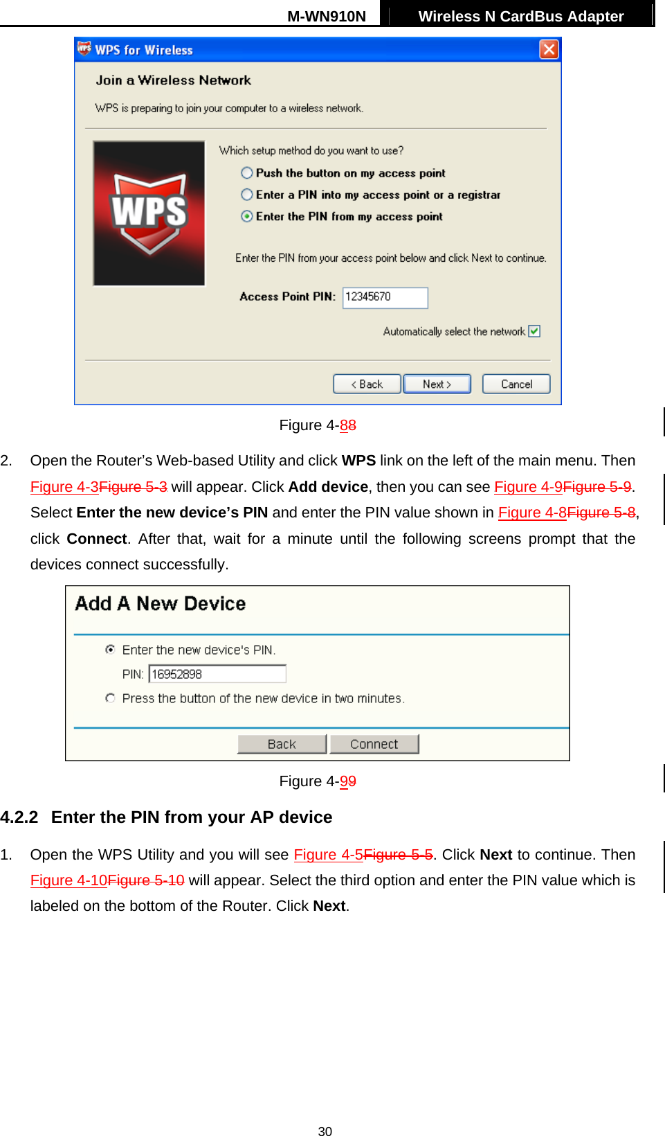 M-WN910N  Wireless N CardBus Adapter   30 Figure 4-88 2.  Open the Router&rsquo;s Web-based Utility and click WPS link on the left of the main menu. Then XFigure 4-3Figure 5-3X will appear. Click Add device, then you can see XFigure 4-9Figure 5-9. Select Enter the new device&rsquo;s PIN and enter the PIN value shown in XFigure 4-8Figure 5-8X, click  Connect. After that, wait for a minute until the following screens prompt that the devices connect successfully.  Figure 4-99 4.2.2  Enter the PIN from your AP device 1.  Open the WPS Utility and you will see Figure 4-5Figure 5-5. Click Next to continue. Then Figure 4-10Figure 5-10 will appear. Select the third option and enter the PIN value which is labeled on the bottom of the Router. Click Next. 
