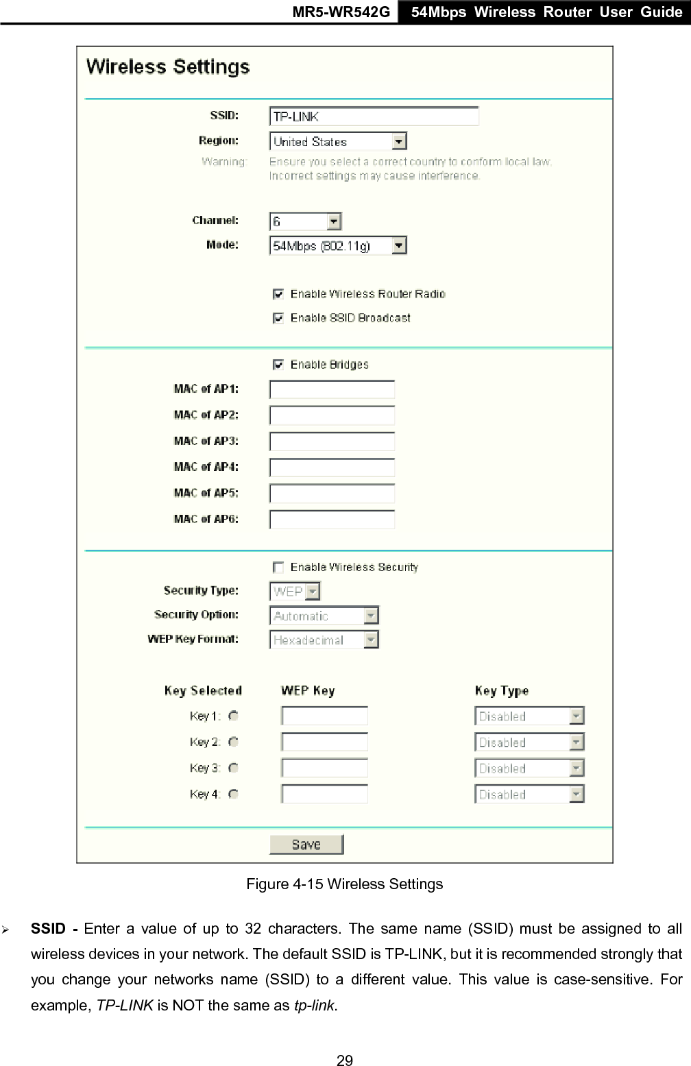 MR5-WR542G 54Mbps Wireless Router User Guide  29 Figure 4-15 Wireless Settings &frac34; SSID - Enter a value of up to 32 characters. The same name (SSID) must be assigned to all wireless devices in your network. The default SSID is TP-LINK, but it is recommended strongly that you change your networks name (SSID) to a different value. This value is case-sensitive. For example, TP-LINK is NOT the same as tp-link. 