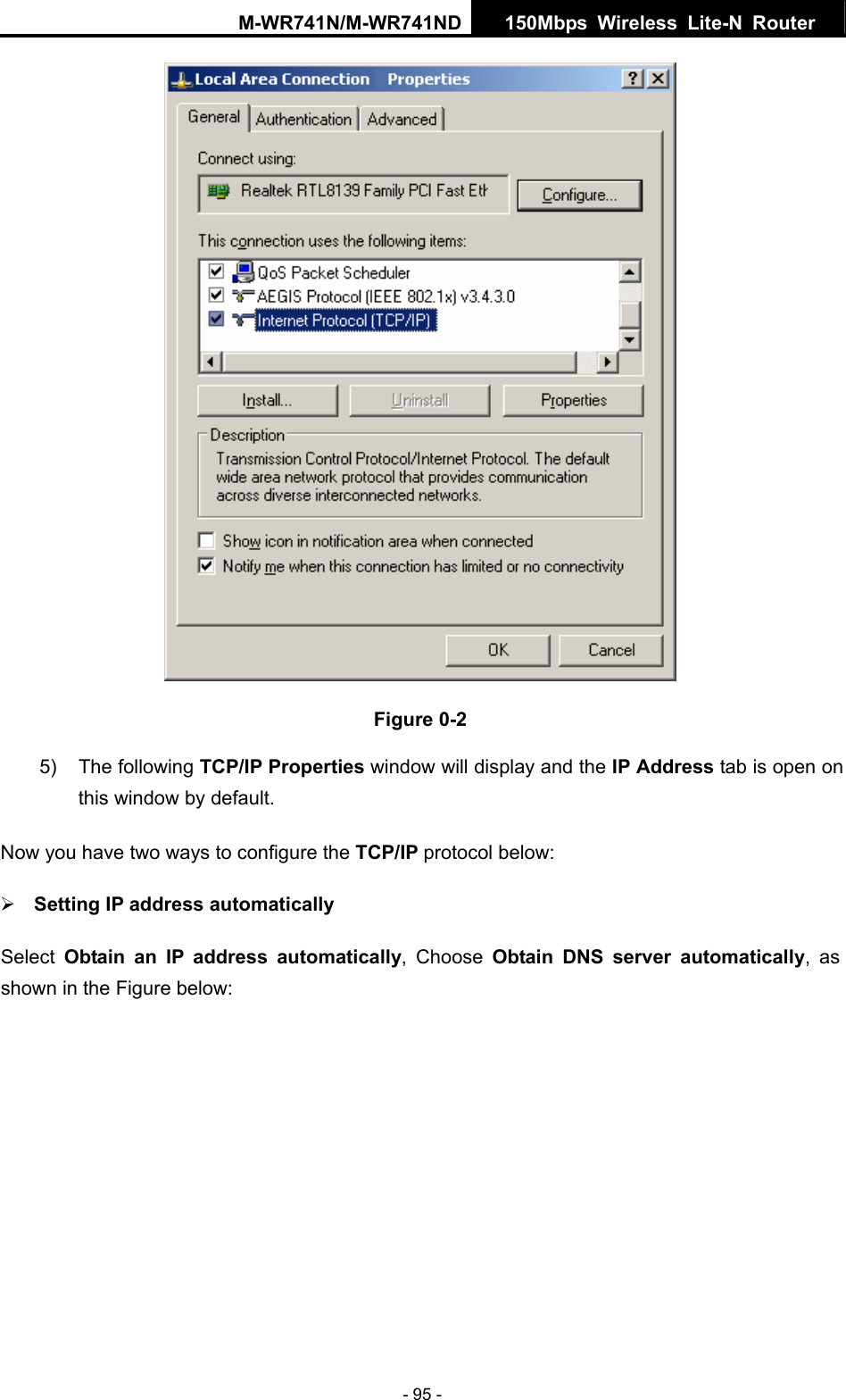 M-WR741N/M-WR741ND  150Mbps Wireless Lite-N Router   - 95 -  Figure 0-2 5) The following TCP/IP Properties window will display and the IP Address tab is open on this window by default. Now you have two ways to configure the TCP/IP protocol below: &frac34; Setting IP address automatically Select  Obtain an IP address automatically, Choose Obtain DNS server automatically, as shown in the Figure below: 
