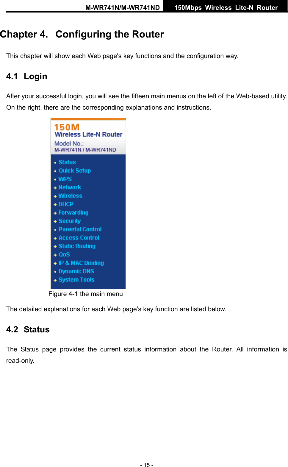 M-WR741N/M-WR741ND  150Mbps Wireless Lite-N Router   - 15 - Chapter 4.  Configuring the Router This chapter will show each Web page's key functions and the configuration way. 4.1  Login After your successful login, you will see the fifteen main menus on the left of the Web-based utility. On the right, there are the corresponding explanations and instructions.    Figure 4-1 the main menu The detailed explanations for each Web page&rsquo;s key function are listed below.   4.2  Status The Status page provides the current status information about the Router. All information is read-only. 