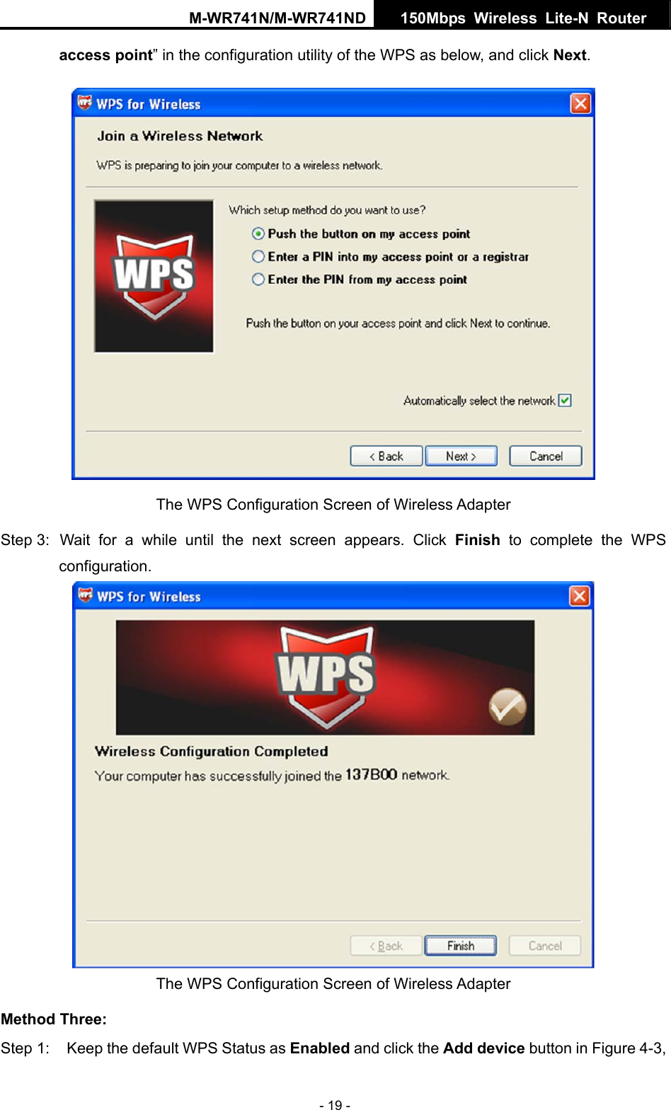 M-WR741N/M-WR741ND  150Mbps Wireless Lite-N Router   - 19 - access point&rdquo; in the configuration utility of the WPS as below, and click Next.   The WPS Configuration Screen of Wireless Adapter Step 3:  Wait for a while until the next screen appears. Click Finish to complete the WPS configuration.  The WPS Configuration Screen of Wireless Adapter   Method Three: Step 1:  Keep the default WPS Status as Enabled and click the Add device button in Figure 4-3, 