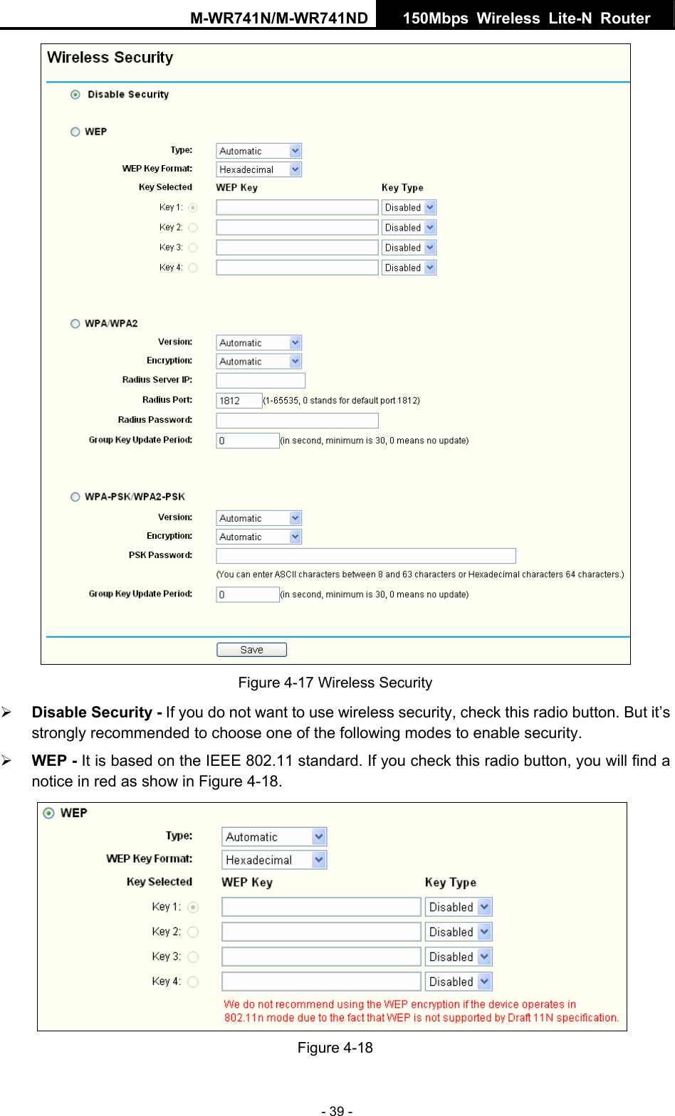 M-WR741N/M-WR741ND  150Mbps Wireless Lite-N Router   - 39 -  Figure 4-17 Wireless Security &frac34; Disable Security - If you do not want to use wireless security, check this radio button. But it&rsquo;s strongly recommended to choose one of the following modes to enable security. &frac34; WEP - It is based on the IEEE 802.11 standard. If you check this radio button, you will find a notice in red as show in Figure 4-18.   Figure 4-18 