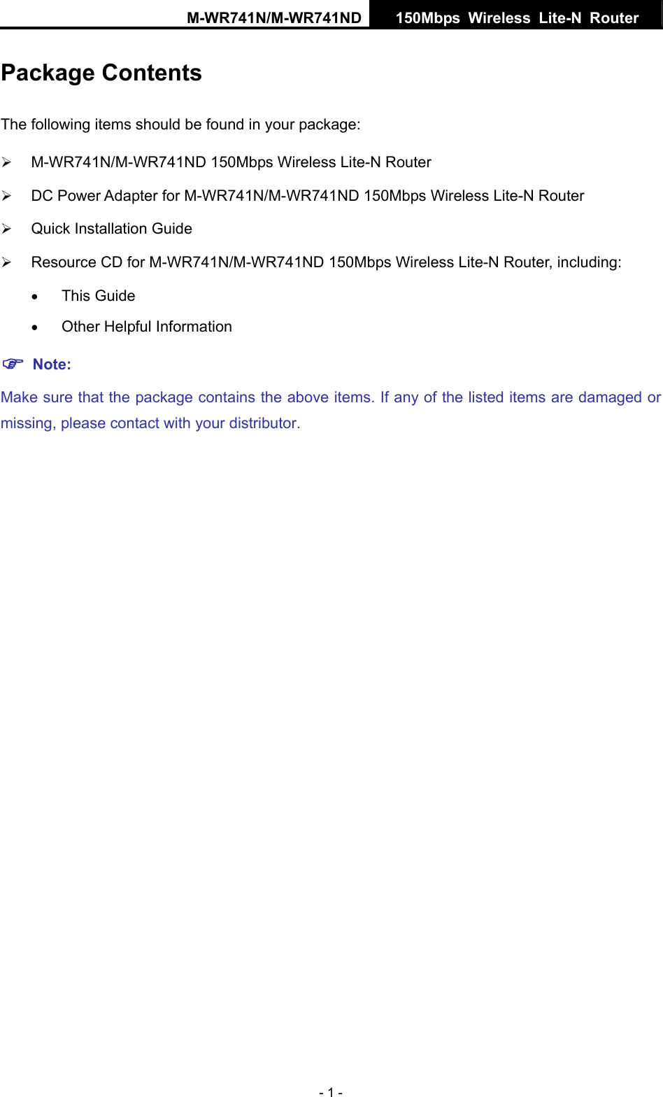 M-WR741N/M-WR741ND  150Mbps Wireless Lite-N Router   - 1 - Package Contents The following items should be found in your package: &frac34; M-WR741N/M-WR741ND 150Mbps Wireless Lite-N Router &frac34; DC Power Adapter for M-WR741N/M-WR741ND 150Mbps Wireless Lite-N Router &frac34; Quick Installation Guide &frac34; Resource CD for M-WR741N/M-WR741ND 150Mbps Wireless Lite-N Router, including: &bull; This Guide &bull; Other Helpful Information ) Note: Make sure that the package contains the above items. If any of the listed items are damaged or missing, please contact with your distributor.