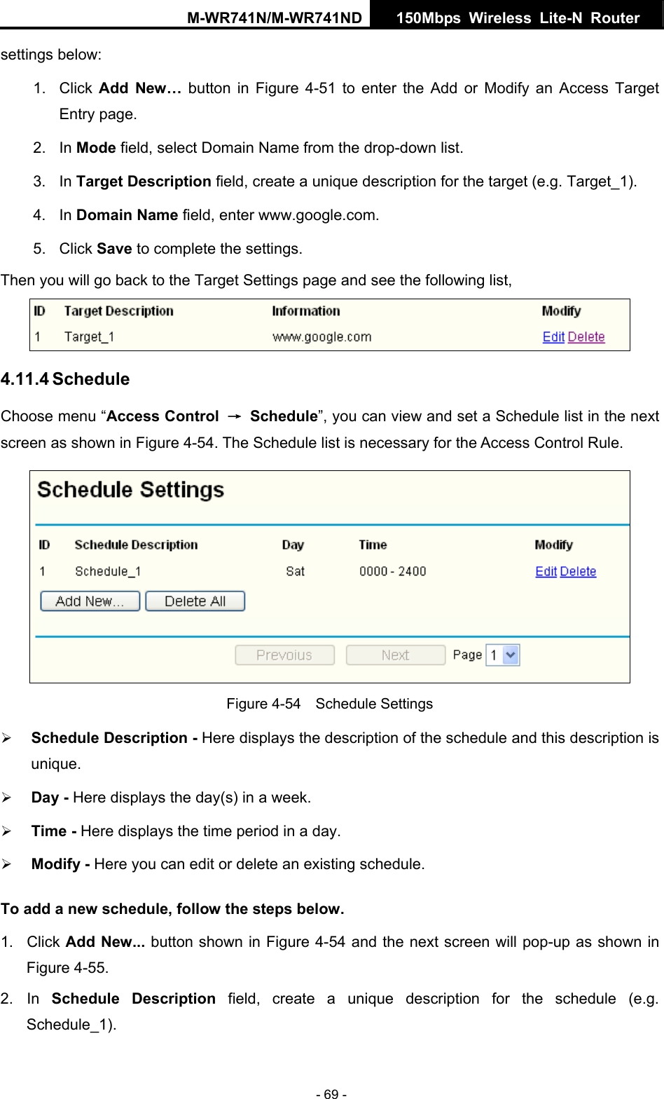 M-WR741N/M-WR741ND  150Mbps Wireless Lite-N Router   - 69 - settings below: 1. Click Add New&hellip; button in Figure 4-51 to enter the Add or Modify an Access Target Entry page.   2. In Mode field, select Domain Name from the drop-down list.   3. In Target Description field, create a unique description for the target (e.g. Target_1).   4. In Domain Name field, enter www.google.com.   5. Click Save to complete the settings.   Then you will go back to the Target Settings page and see the following list,  4.11.4 Schedule Choose menu &ldquo;Access Control  &rarr; Schedule&rdquo;, you can view and set a Schedule list in the next screen as shown in Figure 4-54. The Schedule list is necessary for the Access Control Rule.  Figure 4-54  Schedule Settings &frac34; Schedule Description - Here displays the description of the schedule and this description is unique.  &frac34; Day - Here displays the day(s) in a week.   &frac34; Time - Here displays the time period in a day.   &frac34; Modify - Here you can edit or delete an existing schedule.   To add a new schedule, follow the steps below. 1. Click Add New... button shown in Figure 4-54 and the next screen will pop-up as shown in Figure 4-55.  2. In Schedule Description field, create a unique description for the schedule (e.g. Schedule_1).  