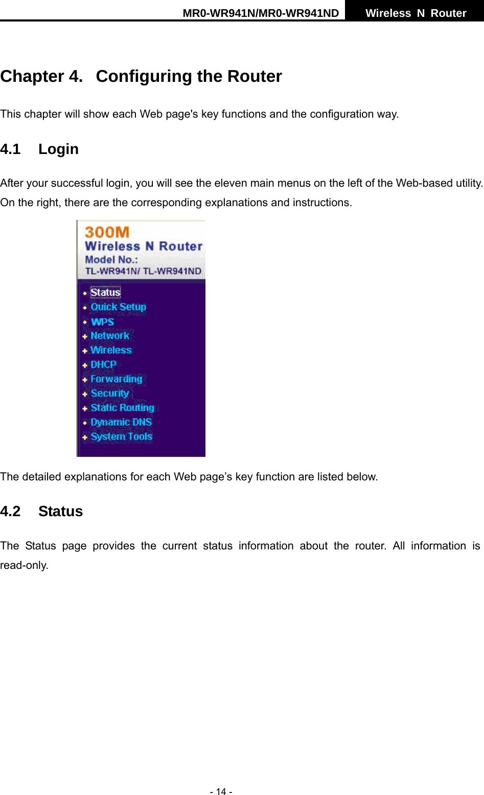 MR0-WR941N/MR0-WR941ND  Wireless N Router     - 14 -  Chapter 4.  Configuring the Router This chapter will show each Web page's key functions and the configuration way. 4.1 Login  After your successful login, you will see the eleven main menus on the left of the Web-based utility. On the right, there are the corresponding explanations and instructions.    The detailed explanations for each Web page&rsquo;s key function are listed below.   4.2 Status The Status page provides the current status information about the router. All information is read-only. 