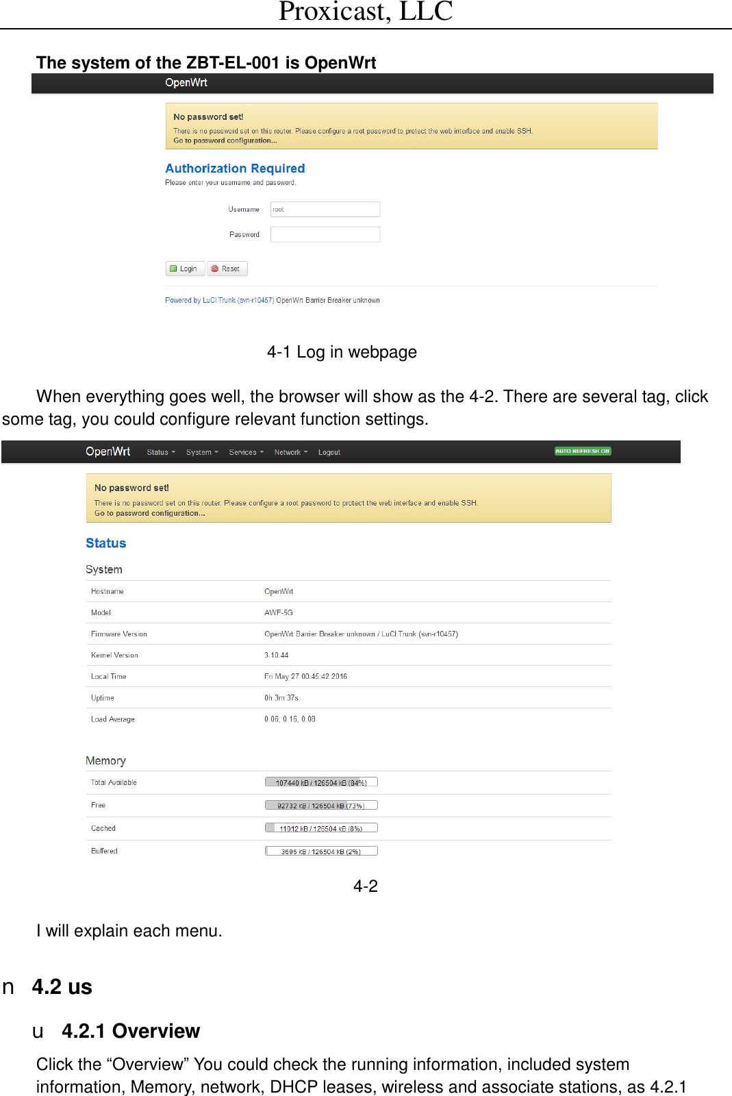 Proxicast, LLC                                                                                           The system of the ZBT-EL-001 is OpenWrt           4-1 Log in webpage  When everything goes well, the browser will show as the 4-2. There are several tag, click some tag, you could configure relevant function settings.  4-2   I will explain each menu.  n 4.2 us u 4.2.1 Overview Click the &ldquo;Overview&rdquo; You could check the running information, included system  information, Memory, network, DHCP leases, wireless and associate stations, as 4.2.1 