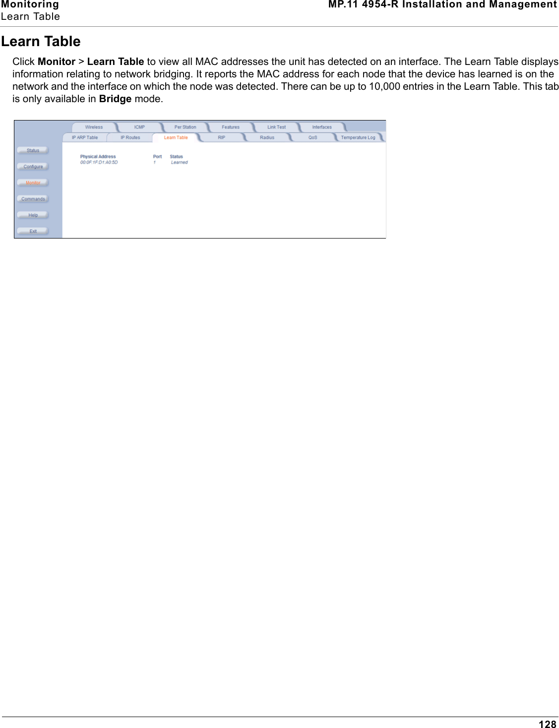 Monitoring MP.11 4954-R Installation and ManagementLearn Table128Learn TableClick Monitor &gt; Learn Table to view all MAC addresses the unit has detected on an interface. The Learn Table displays information relating to network bridging. It reports the MAC address for each node that the device has learned is on the network and the interface on which the node was detected. There can be up to 10,000 entries in the Learn Table. This tab is only available in Bridge mode.