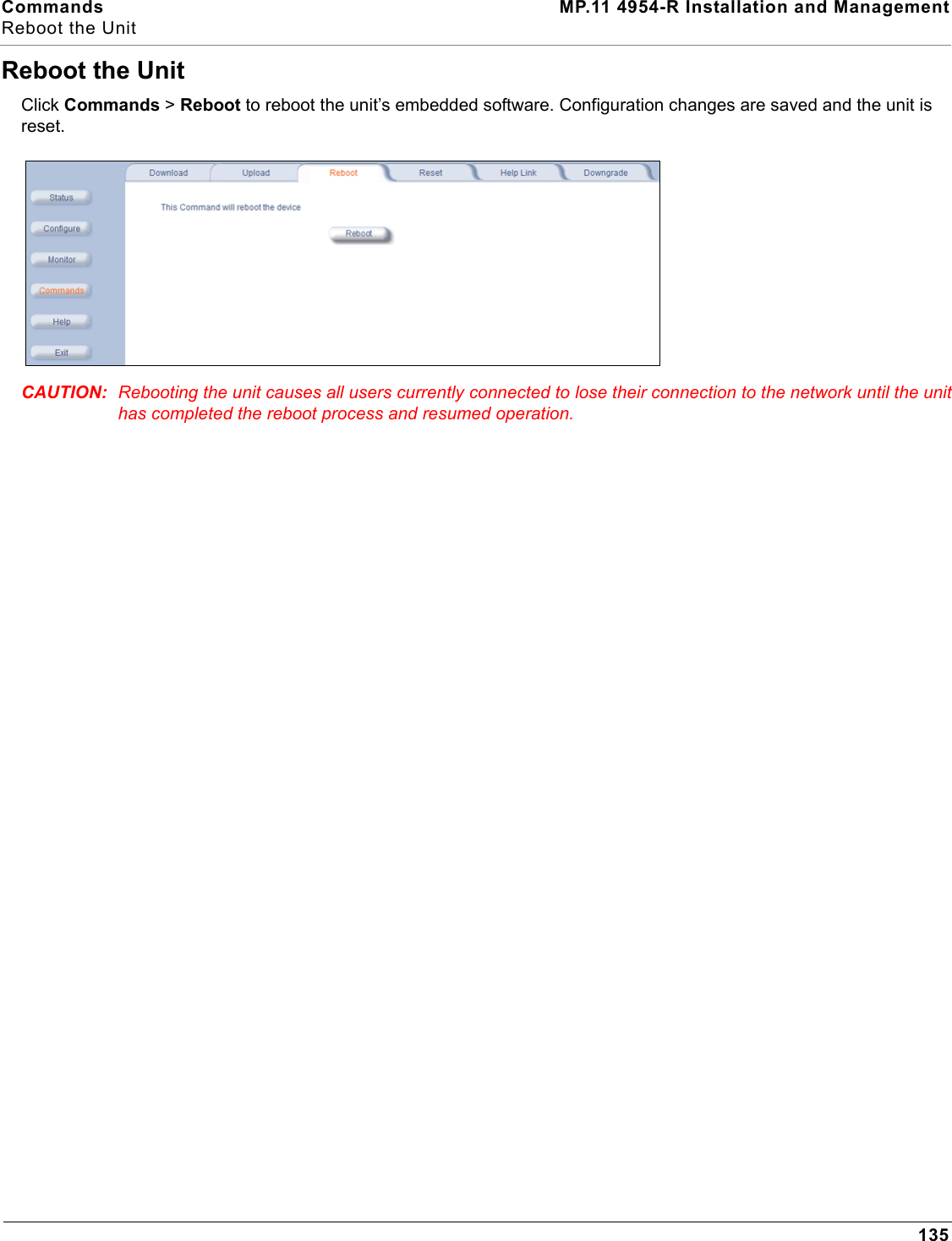 Commands MP.11 4954-R Installation and ManagementReboot the Unit135Reboot the UnitClick Commands &gt; Reboot to reboot the unit’s embedded software. Configuration changes are saved and the unit is reset.CAUTION: Rebooting the unit causes all users currently connected to lose their connection to the network until the unit has completed the reboot process and resumed operation.