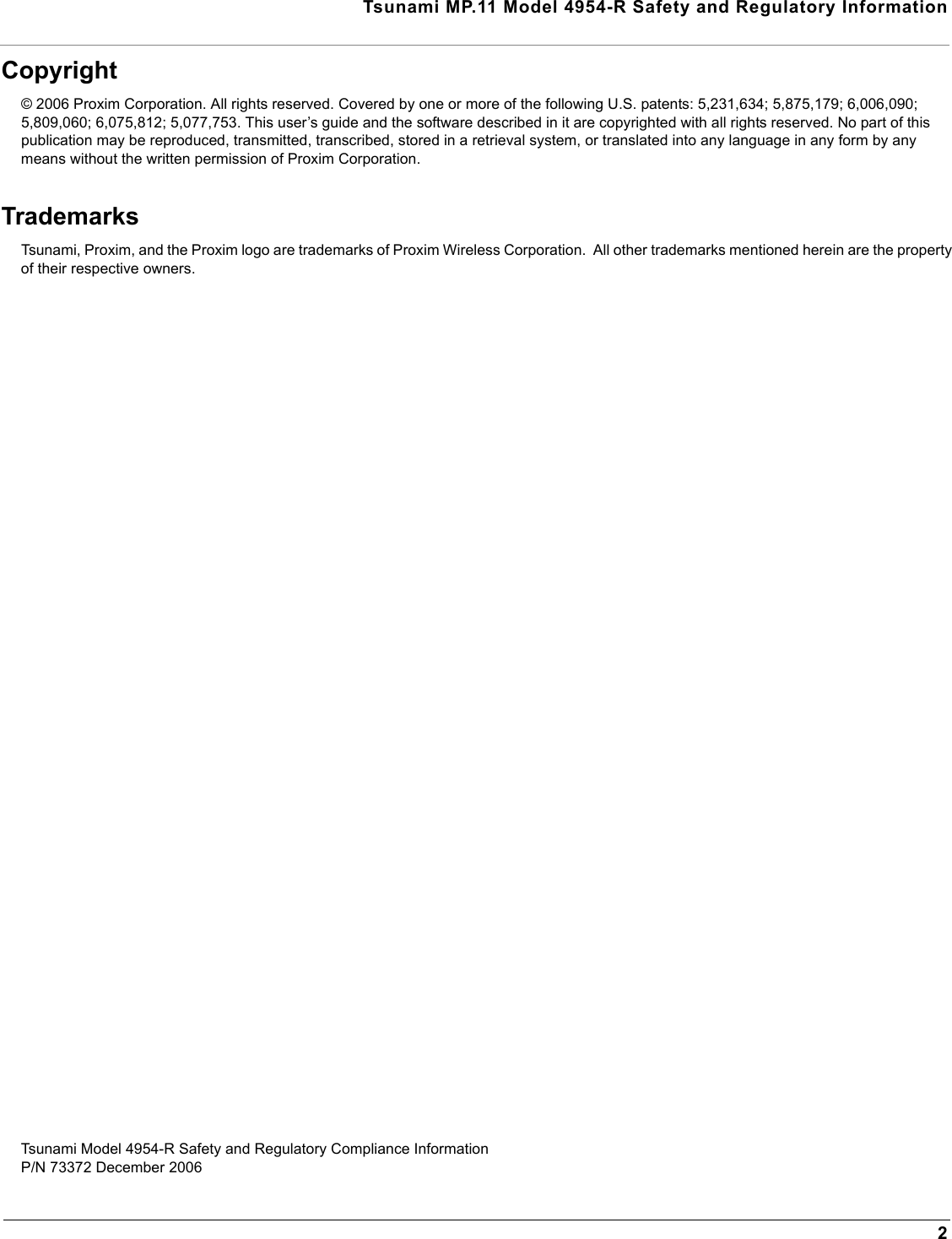  Tsunami MP.11 Model 4954-R Safety and Regulatory Information2Copyright© 2006 Proxim Corporation. All rights reserved. Covered by one or more of the following U.S. patents: 5,231,634; 5,875,179; 6,006,090; 5,809,060; 6,075,812; 5,077,753. This user’s guide and the software described in it are copyrighted with all rights reserved. No part of this publication may be reproduced, transmitted, transcribed, stored in a retrieval system, or translated into any language in any form by any means without the written permission of Proxim Corporation.TrademarksTsunami, Proxim, and the Proxim logo are trademarks of Proxim Wireless Corporation.  All other trademarks mentioned herein are the property of their respective owners.Tsunami Model 4954-R Safety and Regulatory Compliance InformationP/N 73372 December 2006