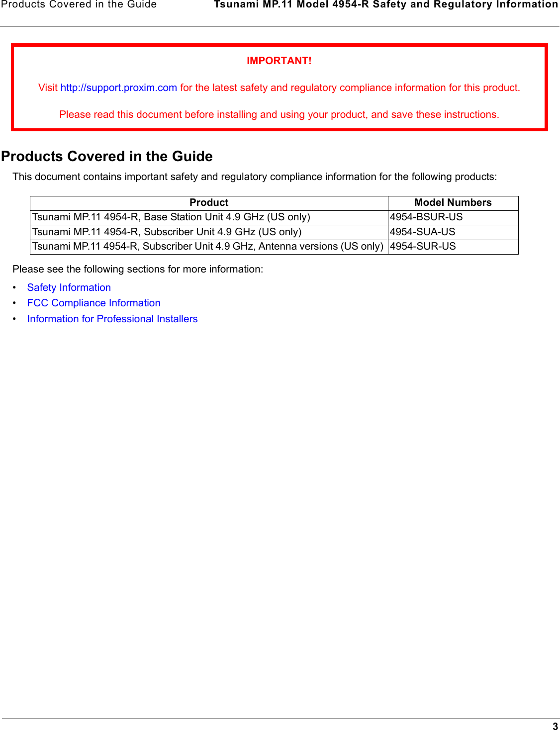 Products Covered in the Guide  Tsunami MP.11 Model 4954-R Safety and Regulatory Information3Products Covered in the GuideThis document contains important safety and regulatory compliance information for the following products:Please see the following sections for more information:•Safety Information•FCC Compliance Information•Information for Professional InstallersIMPORTANT!Visit http://support.proxim.com for the latest safety and regulatory compliance information for this product.Please read this document before installing and using your product, and save these instructions.Product Model NumbersTsunami MP.11 4954-R, Base Station Unit 4.9 GHz (US only)  4954-BSUR-US Tsunami MP.11 4954-R, Subscriber Unit 4.9 GHz (US only)  4954-SUA-US Tsunami MP.11 4954-R, Subscriber Unit 4.9 GHz, Antenna versions (US only)  4954-SUR-US