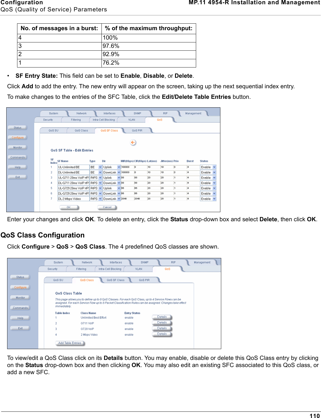 Configuration MP.11 4954-R Installation and ManagementQoS (Quality of Service) Parameters110•SF Entry State: This field can be set to Enable, Disable, or Delete.Click Add to add the entry. The new entry will appear on the screen, taking up the next sequential index entry.To make changes to the entries of the SFC Table, click the Edit/Delete Table Entries button.Enter your changes and click OK. To delete an entry, click the Status drop-down box and select Delete, then click OK.QoS Class ConfigurationClick Configure &gt; QoS &gt; QoS Class. The 4 predefined QoS classes are shown.To view/edit a QoS Class click on its Details button. You may enable, disable or delete this QoS Class entry by clicking on the Status drop-down box and then clicking OK. You may also edit an existing SFC associated to this QoS class, or add a new SFC.No. of messages in a burst: % of the maximum throughput:4 100%3 97.6%2 92.9%1 76.2%