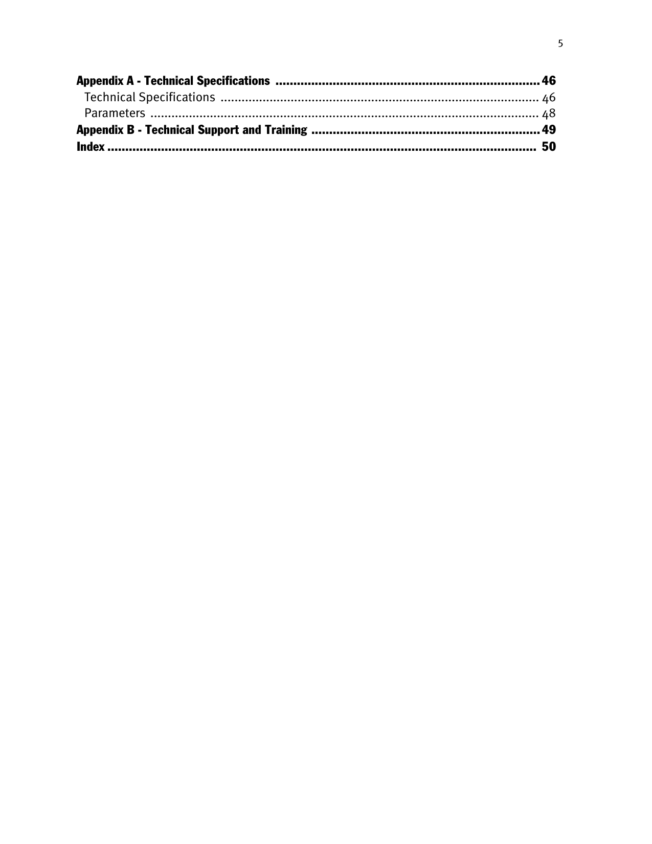 5Appendix A - Technical Specifications  ..........................................................................46Technical Specifications  ........................................................................................... 46Parameters  ............................................................................................................... 48Appendix B - Technical Support and Training ................................................................ 49Index ........................................................................................................................  50