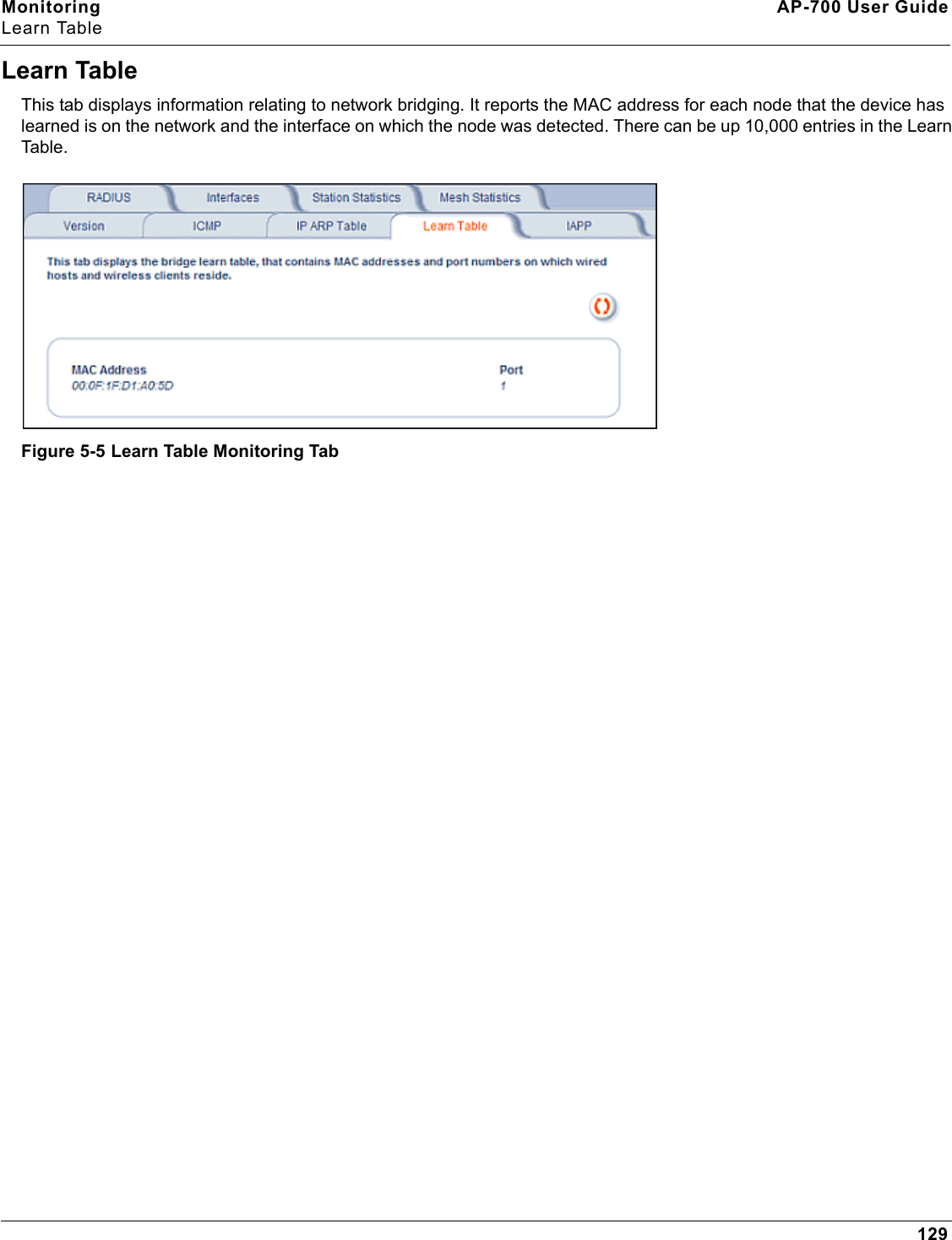 Monitoring AP-700 User GuideLearn Table129Learn TableThis tab displays information relating to network bridging. It reports the MAC address for each node that the device has learned is on the network and the interface on which the node was detected. There can be up 10,000 entries in the Learn Table.Figure 5-5 Learn Table Monitoring Tab