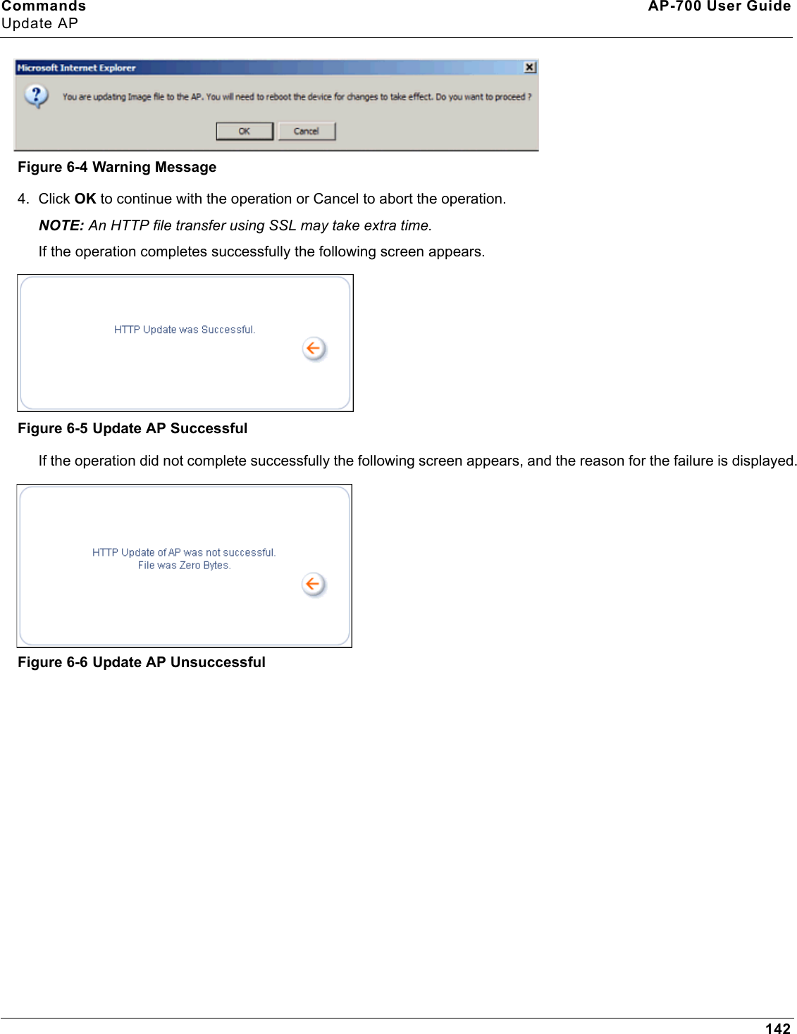 Commands AP-700 User GuideUpdate AP142Figure 6-4 Warning Message4. Click OK to continue with the operation or Cancel to abort the operation.NOTE: An HTTP file transfer using SSL may take extra time.If the operation completes successfully the following screen appears.Figure 6-5 Update AP SuccessfulIf the operation did not complete successfully the following screen appears, and the reason for the failure is displayed.Figure 6-6 Update AP Unsuccessful