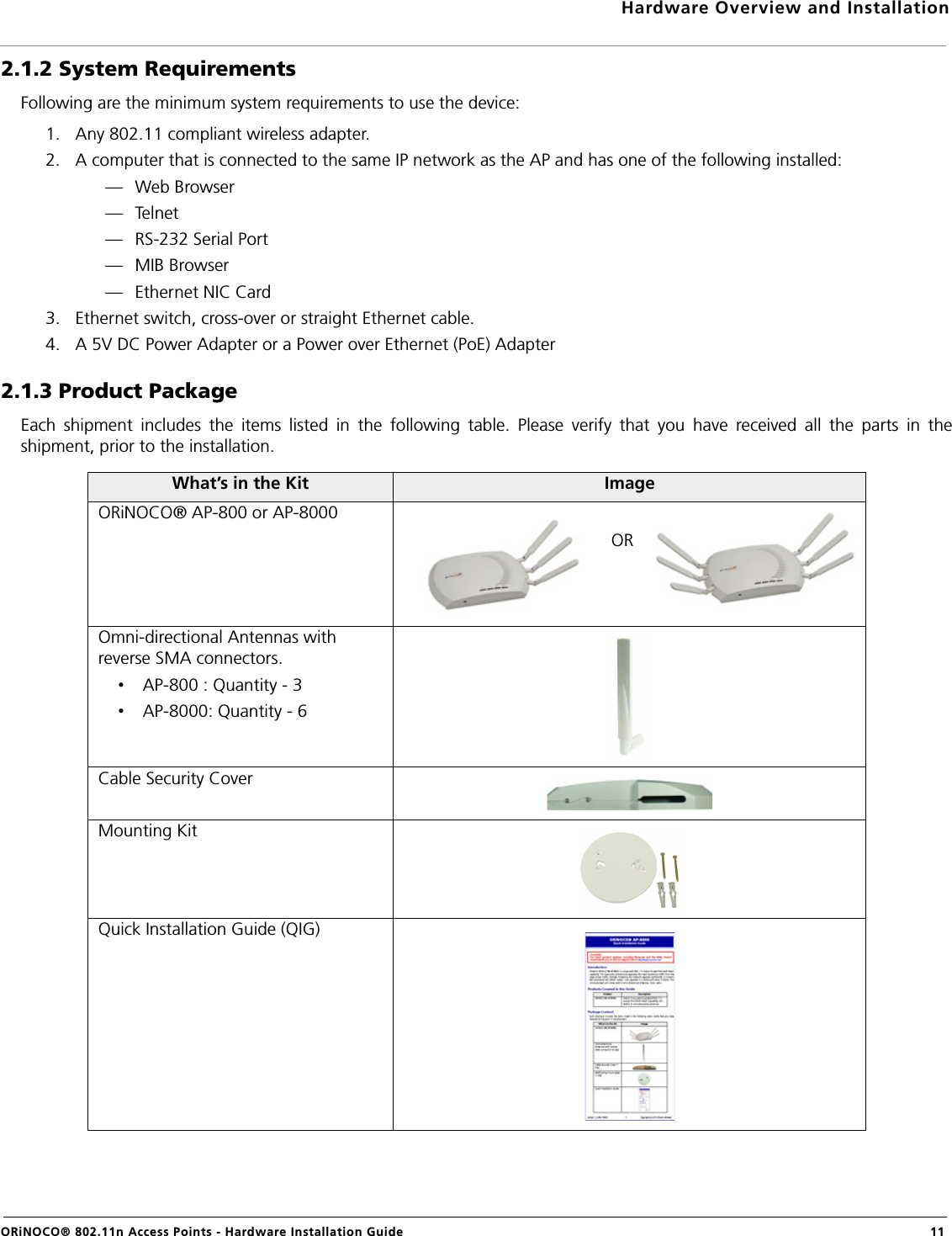 Hardware Overview and InstallationORiNOCO® 802.11n Access Points - Hardware Installation Guide  112.1.2 System RequirementsFollowing are the minimum system requirements to use the device:1. Any 802.11 compliant wireless adapter.2. A computer that is connected to the same IP network as the AP and has one of the following installed:— Web Browser—Telnet— RS-232 Serial Port— MIB Browser— Ethernet NIC Card3. Ethernet switch, cross-over or straight Ethernet cable.4. A 5V DC Power Adapter or a Power over Ethernet (PoE) Adapter2.1.3 Product PackageEach shipment includes the items listed in the following table. Please verify that you have received all the parts in theshipment, prior to the installation.What’s in the Kit ImageORiNOCO® AP-800 or AP-8000Omni-directional Antennas with reverse SMA connectors. •AP-800 : Quantity - 3•AP-8000: Quantity - 6Cable Security CoverMounting KitQuick Installation Guide (QIG)OR