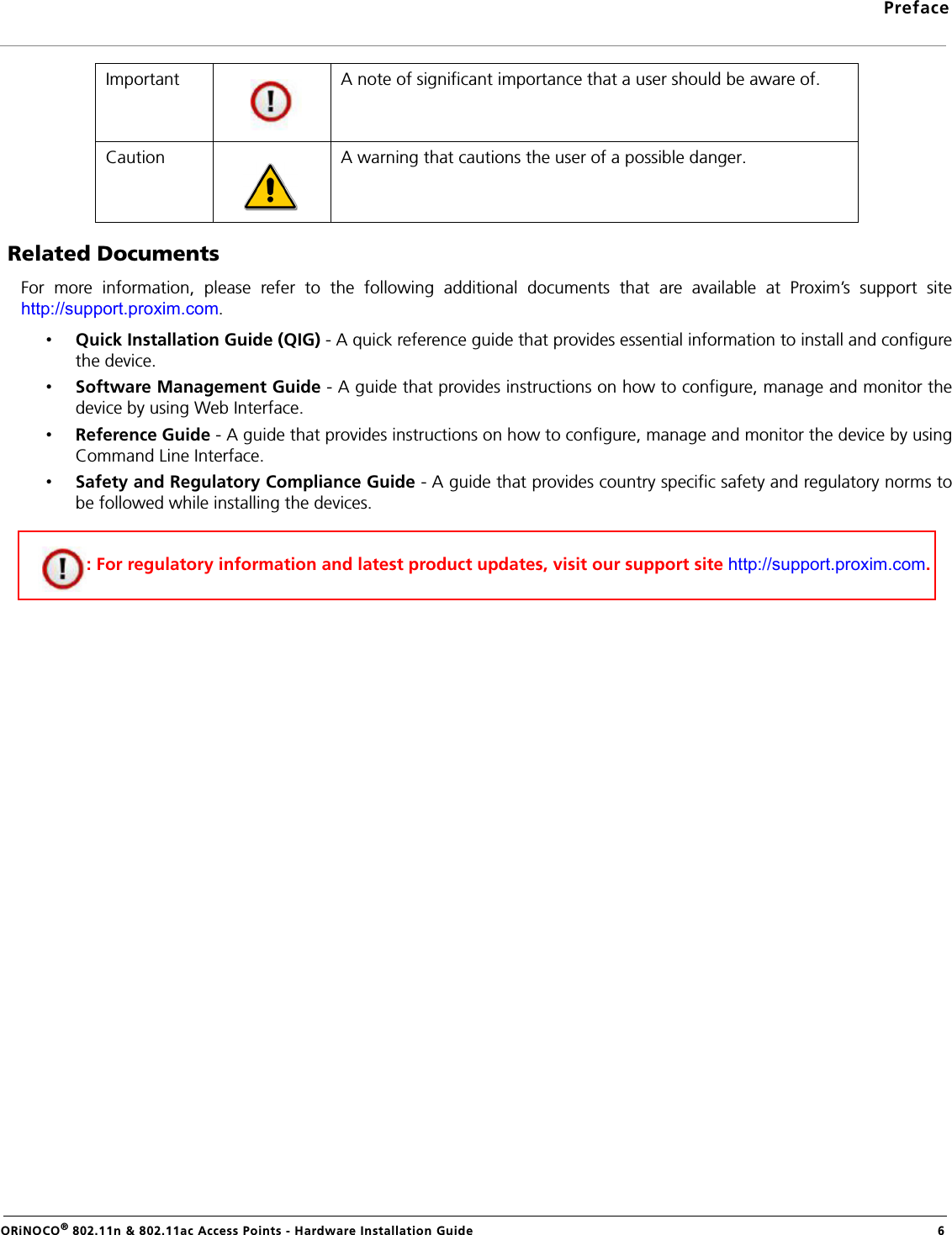 PrefaceORiNOCO® 802.11n &amp; 802.11ac Access Points - Hardware Installation Guide 6 Related DocumentsFor more information, please refer to the following additional documents that are available at Proxim’s support sitehttp://support.proxim.com.•Quick Installation Guide (QIG) - A quick reference guide that provides essential information to install and configurethe device. •Software Management Guide - A guide that provides instructions on how to configure, manage and monitor thedevice by using Web Interface.•Reference Guide - A guide that provides instructions on how to configure, manage and monitor the device by usingCommand Line Interface.•Safety and Regulatory Compliance Guide - A guide that provides country specific safety and regulatory norms tobe followed while installing the devices. Important A note of significant importance that a user should be aware of.Caution A warning that cautions the user of a possible danger.: For regulatory information and latest product updates, visit our support site http://support.proxim.com.