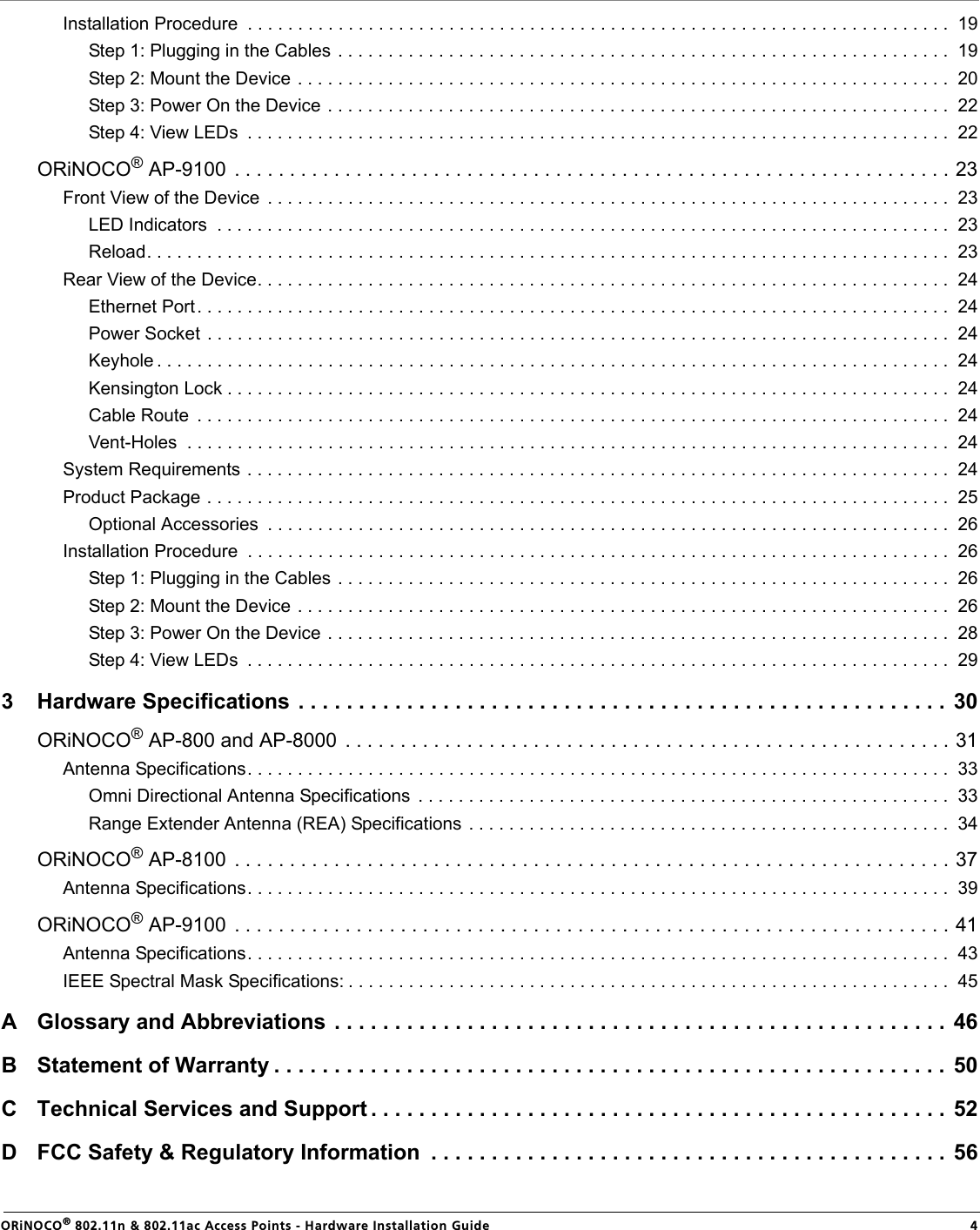                                                                                                                                                   ORiNOCO® 802.11n &amp; 802.11ac Access Points - Hardware Installation Guide  4Installation Procedure  . . . . . . . . . . . . . . . . . . . . . . . . . . . . . . . . . . . . . . . . . . . . . . . . . . . . . . . . . . . . . . . . . . . . . .  19Step 1: Plugging in the Cables . . . . . . . . . . . . . . . . . . . . . . . . . . . . . . . . . . . . . . . . . . . . . . . . . . . . . . . . . . . . .  19Step 2: Mount the Device . . . . . . . . . . . . . . . . . . . . . . . . . . . . . . . . . . . . . . . . . . . . . . . . . . . . . . . . . . . . . . . . .  20Step 3: Power On the Device . . . . . . . . . . . . . . . . . . . . . . . . . . . . . . . . . . . . . . . . . . . . . . . . . . . . . . . . . . . . . .  22Step 4: View LEDs  . . . . . . . . . . . . . . . . . . . . . . . . . . . . . . . . . . . . . . . . . . . . . . . . . . . . . . . . . . . . . . . . . . . . . .  22ORiNOCO® AP-9100  . . . . . . . . . . . . . . . . . . . . . . . . . . . . . . . . . . . . . . . . . . . . . . . . . . . . . . . . . . . . . . . . . 23Front View of the Device  . . . . . . . . . . . . . . . . . . . . . . . . . . . . . . . . . . . . . . . . . . . . . . . . . . . . . . . . . . . . . . . . . . . .  23LED Indicators  . . . . . . . . . . . . . . . . . . . . . . . . . . . . . . . . . . . . . . . . . . . . . . . . . . . . . . . . . . . . . . . . . . . . . . . . .  23Reload. . . . . . . . . . . . . . . . . . . . . . . . . . . . . . . . . . . . . . . . . . . . . . . . . . . . . . . . . . . . . . . . . . . . . . . . . . . . . . . .  23Rear View of the Device. . . . . . . . . . . . . . . . . . . . . . . . . . . . . . . . . . . . . . . . . . . . . . . . . . . . . . . . . . . . . . . . . . . . .  24Ethernet Port. . . . . . . . . . . . . . . . . . . . . . . . . . . . . . . . . . . . . . . . . . . . . . . . . . . . . . . . . . . . . . . . . . . . . . . . . . .  24Power Socket  . . . . . . . . . . . . . . . . . . . . . . . . . . . . . . . . . . . . . . . . . . . . . . . . . . . . . . . . . . . . . . . . . . . . . . . . . .  24Keyhole . . . . . . . . . . . . . . . . . . . . . . . . . . . . . . . . . . . . . . . . . . . . . . . . . . . . . . . . . . . . . . . . . . . . . . . . . . . . . . .  24Kensington Lock . . . . . . . . . . . . . . . . . . . . . . . . . . . . . . . . . . . . . . . . . . . . . . . . . . . . . . . . . . . . . . . . . . . . . . . .  24Cable Route  . . . . . . . . . . . . . . . . . . . . . . . . . . . . . . . . . . . . . . . . . . . . . . . . . . . . . . . . . . . . . . . . . . . . . . . . . . .  24Vent-Holes  . . . . . . . . . . . . . . . . . . . . . . . . . . . . . . . . . . . . . . . . . . . . . . . . . . . . . . . . . . . . . . . . . . . . . . . . . . . .  24System Requirements . . . . . . . . . . . . . . . . . . . . . . . . . . . . . . . . . . . . . . . . . . . . . . . . . . . . . . . . . . . . . . . . . . . . . .  24Product Package . . . . . . . . . . . . . . . . . . . . . . . . . . . . . . . . . . . . . . . . . . . . . . . . . . . . . . . . . . . . . . . . . . . . . . . . . .  25Optional Accessories  . . . . . . . . . . . . . . . . . . . . . . . . . . . . . . . . . . . . . . . . . . . . . . . . . . . . . . . . . . . . . . . . . . . .  26Installation Procedure  . . . . . . . . . . . . . . . . . . . . . . . . . . . . . . . . . . . . . . . . . . . . . . . . . . . . . . . . . . . . . . . . . . . . . .  26Step 1: Plugging in the Cables . . . . . . . . . . . . . . . . . . . . . . . . . . . . . . . . . . . . . . . . . . . . . . . . . . . . . . . . . . . . .  26Step 2: Mount the Device . . . . . . . . . . . . . . . . . . . . . . . . . . . . . . . . . . . . . . . . . . . . . . . . . . . . . . . . . . . . . . . . .  26Step 3: Power On the Device . . . . . . . . . . . . . . . . . . . . . . . . . . . . . . . . . . . . . . . . . . . . . . . . . . . . . . . . . . . . . .  28Step 4: View LEDs  . . . . . . . . . . . . . . . . . . . . . . . . . . . . . . . . . . . . . . . . . . . . . . . . . . . . . . . . . . . . . . . . . . . . . .  293 Hardware Specifications . . . . . . . . . . . . . . . . . . . . . . . . . . . . . . . . . . . . . . . . . . . . . . . . . . . . . . 30ORiNOCO® AP-800 and AP-8000  . . . . . . . . . . . . . . . . . . . . . . . . . . . . . . . . . . . . . . . . . . . . . . . . . . . . . . . 31Antenna Specifications. . . . . . . . . . . . . . . . . . . . . . . . . . . . . . . . . . . . . . . . . . . . . . . . . . . . . . . . . . . . . . . . . . . . . .  33Omni Directional Antenna Specifications  . . . . . . . . . . . . . . . . . . . . . . . . . . . . . . . . . . . . . . . . . . . . . . . . . . . . .  33Range Extender Antenna (REA) Specifications . . . . . . . . . . . . . . . . . . . . . . . . . . . . . . . . . . . . . . . . . . . . . . . .  34ORiNOCO® AP-8100  . . . . . . . . . . . . . . . . . . . . . . . . . . . . . . . . . . . . . . . . . . . . . . . . . . . . . . . . . . . . . . . . . 37Antenna Specifications. . . . . . . . . . . . . . . . . . . . . . . . . . . . . . . . . . . . . . . . . . . . . . . . . . . . . . . . . . . . . . . . . . . . . .  39ORiNOCO® AP-9100  . . . . . . . . . . . . . . . . . . . . . . . . . . . . . . . . . . . . . . . . . . . . . . . . . . . . . . . . . . . . . . . . . 41Antenna Specifications. . . . . . . . . . . . . . . . . . . . . . . . . . . . . . . . . . . . . . . . . . . . . . . . . . . . . . . . . . . . . . . . . . . . . .  43IEEE Spectral Mask Specifications: . . . . . . . . . . . . . . . . . . . . . . . . . . . . . . . . . . . . . . . . . . . . . . . . . . . . . . . . . . . .  45A Glossary and Abbreviations . . . . . . . . . . . . . . . . . . . . . . . . . . . . . . . . . . . . . . . . . . . . . . . . . . . 46B Statement of Warranty . . . . . . . . . . . . . . . . . . . . . . . . . . . . . . . . . . . . . . . . . . . . . . . . . . . . . . . . 50C Technical Services and Support . . . . . . . . . . . . . . . . . . . . . . . . . . . . . . . . . . . . . . . . . . . . . . . . 52D FCC Safety &amp; Regulatory Information  . . . . . . . . . . . . . . . . . . . . . . . . . . . . . . . . . . . . . . . . . . .  56