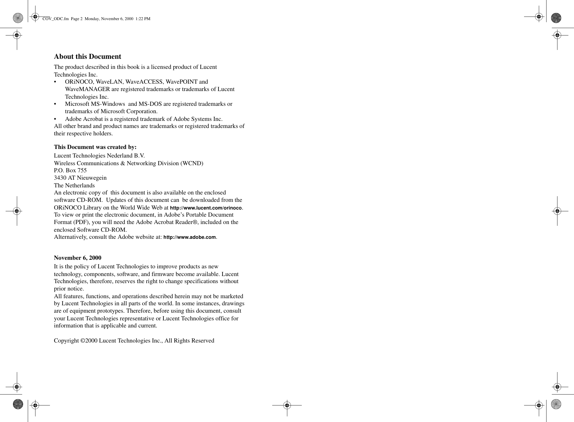 About this DocumentThe product described in this book is a licensed product of Lucent Technologies Inc.• ORiNOCO, WaveLAN, WaveACCESS, WavePOINT and WaveMANAGER are registered trademarks or trademarks of Lucent Technologies Inc.• Microsoft MS-Windows  and MS-DOS are registered trademarks or trademarks of Microsoft Corporation.• Adobe Acrobat is a registered trademark of Adobe Systems Inc.All other brand and product names are trademarks or registered trademarks of their respective holders.This Document was created by:Lucent Technologies Nederland B.V.Wireless Communications &amp; Networking Division (WCND)P.O. Box 7553430 AT NieuwegeinThe NetherlandsAn electronic copy of  this document is also available on the enclosed software CD-ROM.  Updates of this document can  be downloaded from the ORiNOCO Library on the World Wide Web at http://www.lucent.com/orinoco.To view or print the electronic document, in Adobe’s Portable Document Format (PDF), you will need the Adobe Acrobat Reader®, included on the enclosed Software CD-ROM. Alternatively, consult the Adobe website at: http://www.adobe.com.November 6, 2000 It is the policy of Lucent Technologies to improve products as new technology, components, software, and firmware become available. Lucent Technologies, therefore, reserves the right to change specifications without prior notice.All features, functions, and operations described herein may not be marketed by Lucent Technologies in all parts of the world. In some instances, drawings are of equipment prototypes. Therefore, before using this document, consult your Lucent Technologies representative or Lucent Technologies office for information that is applicable and current. Copyright ©2000 Lucent Technologies Inc., All Rights ReservedCOV_ODC.fm  Page 2  Monday, November 6, 2000  1:22 PM