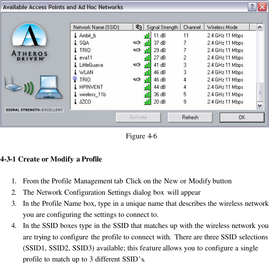  Figure 4-6  4-3-1 Create or Modify a Profile  1. From the Profile Management tab Click on the New or Modify button  2. The Network Configuration Settings dialog box will appear 3. In the Profile Name box, type in a unique name that describes the wireless network you are configuring the settings to connect to. 4. In the SSID boxes type in the SSID that matches up with the wireless network you are trying to configure the profile to connect with.  There are three SSID selections (SSID1, SSID2, SSID3) available; this feature allows you to configure a single profile to match up to 3 different SSID’s.    