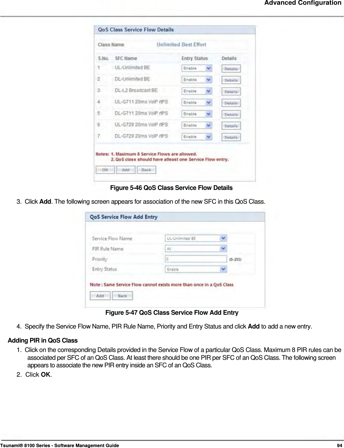     Advanced Configuration                          Figure 5-46 QoS Class Service Flow Details  3.  Click Add. The following screen appears for association of the new SFC in this QoS Class.                Figure 5-47 QoS Class Service Flow Add Entry  4.  Specify the Service Flow Name, PIR Rule Name, Priority and Entry Status and click Add to add a new entry.  Adding PIR in QoS Class  1.  Click on the corresponding Details provided in the Service Flow of a particular QoS Class. Maximum 8 PIR rules can be    associated per SFC of an QoS Class. At least there should be one PIR per SFC of an QoS Class. The following screen    appears to associate the new PIR entry inside an SFC of an QoS Class.  2.  Click OK.              Tsunami® 8100 Series - Software Management Guide  94 