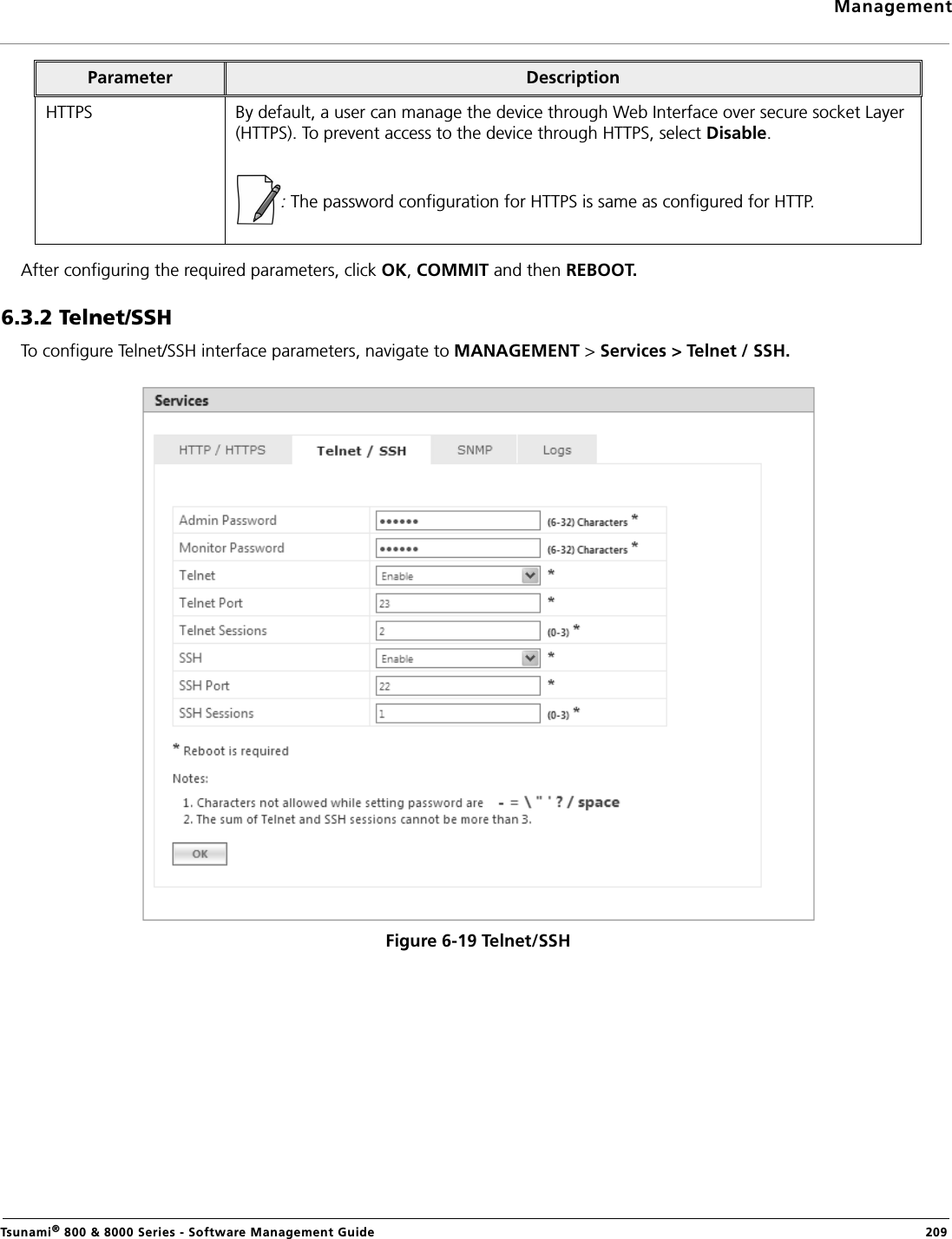 ManagementTsunami® 800 &amp; 8000 Series - Software Management Guide  209After configuring the required parameters, click OK, COMMIT and then REBOOT.6.3.2 Telnet/SSHTo configure Telnet/SSH interface parameters, navigate to MANAGEMENT &gt; Services &gt; Telnet / SSH.Figure 6-19 Telnet/SSHHTTPS By default, a user can manage the device through Web Interface over secure socket Layer (HTTPS). To prevent access to the device through HTTPS, select Disable. : The password configuration for HTTPS is same as configured for HTTP.Parameter Description