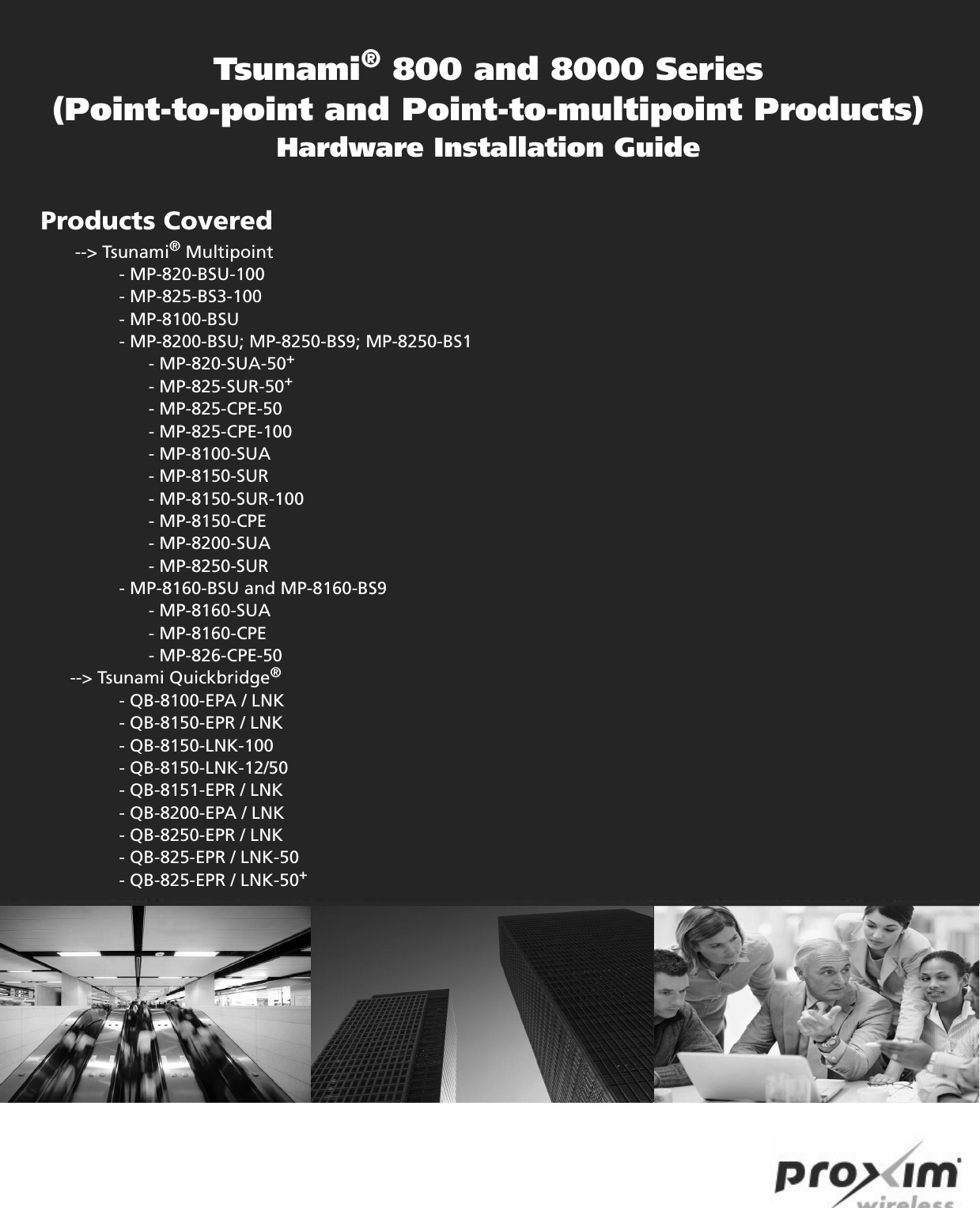 Tsunami® 800 and 8000 Series(Point-to-point and Point-to-multipoint Products)Hardware Installation GuideProducts Covered           --&gt; Tsunami® Multipoint                - MP-820-BSU-100                - MP-825-BS3-100                - MP-8100-BSU                - MP-8200-BSU; MP-8250-BS9; MP-8250-BS1                      - MP-820-SUA-50+                      - MP-825-SUR-50+                      - MP-825-CPE-50                      - MP-825-CPE-100                      - MP-8100-SUA                       - MP-8150-SUR                       - MP-8150-SUR-100                      - MP-8150-CPE                       - MP-8200-SUA                       - MP-8250-SUR                - MP-8160-BSU and MP-8160-BS9                      - MP-8160-SUA                       - MP-8160-CPE                         - MP-826-CPE-50      --&gt; Tsunami Quickbridge®                 - QB-8100-EPA / LNK                 - QB-8150-EPR / LNK                 - QB-8150-LNK-100                 - QB-8150-LNK-12/50                - QB-8151-EPR / LNK                - QB-8200-EPA / LNK                 - QB-8250-EPR / LNK                - QB-825-EPR / LNK-50                - QB-825-EPR / LNK-50+