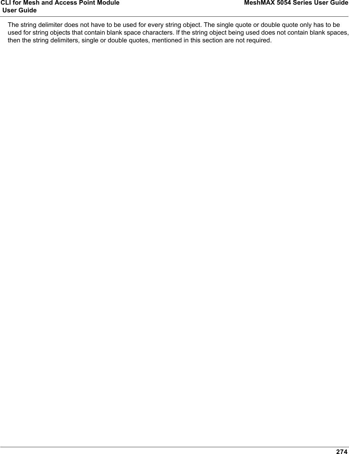CLI for Mesh and Access Point Module MeshMAX 5054 Series User Guide User Guide274The string delimiter does not have to be used for every string object. The single quote or double quote only has to be used for string objects that contain blank space characters. If the string object being used does not contain blank spaces, then the string delimiters, single or double quotes, mentioned in this section are not required.