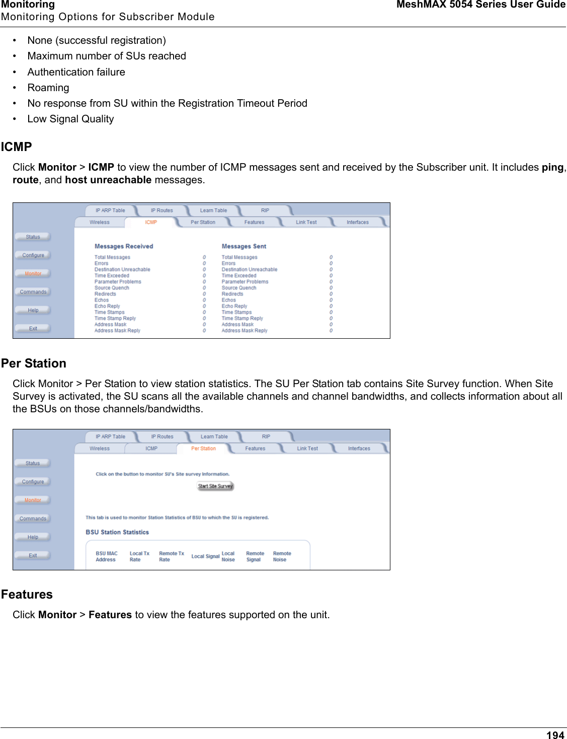 Monitoring MeshMAX 5054 Series User GuideMonitoring Options for Subscriber Module194• None (successful registration)• Maximum number of SUs reached• Authentication failure• Roaming• No response from SU within the Registration Timeout Period• Low Signal QualityICMPClick Monitor &gt; ICMP to view the number of ICMP messages sent and received by the Subscriber unit. It includes ping,route, and host unreachable messages.Per StationClick Monitor &gt; Per Station to view station statistics. The SU Per Station tab contains Site Survey function. When Site Survey is activated, the SU scans all the available channels and channel bandwidths, and collects information about all the BSUs on those channels/bandwidths. FeaturesClick Monitor &gt; Features to view the features supported on the unit. 