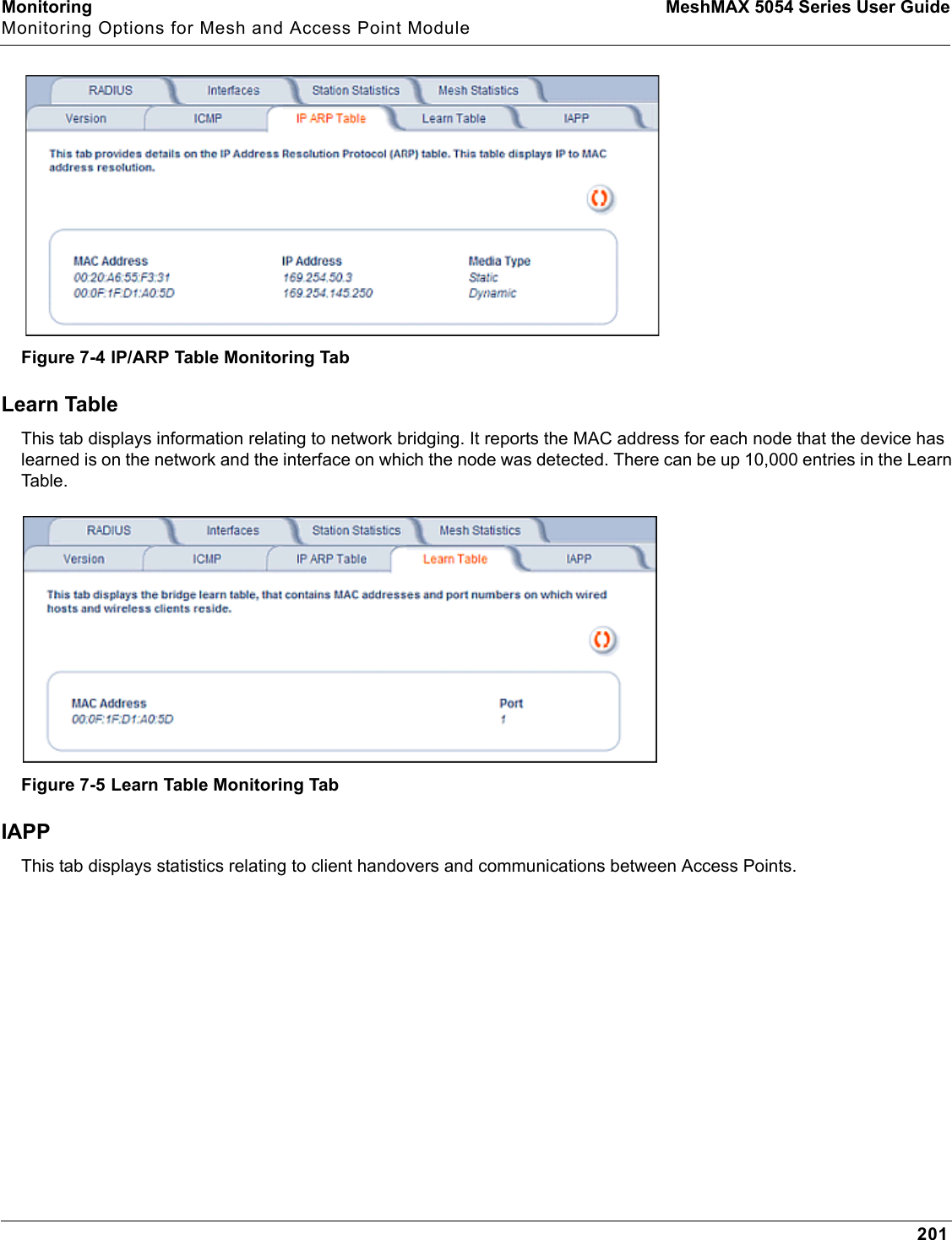 Monitoring MeshMAX 5054 Series User GuideMonitoring Options for Mesh and Access Point Module201Figure 7-4 IP/ARP Table Monitoring TabLearn TableThis tab displays information relating to network bridging. It reports the MAC address for each node that the device has learned is on the network and the interface on which the node was detected. There can be up 10,000 entries in the Learn Tab le .Figure 7-5 Learn Table Monitoring TabIAPPThis tab displays statistics relating to client handovers and communications between Access Points. 