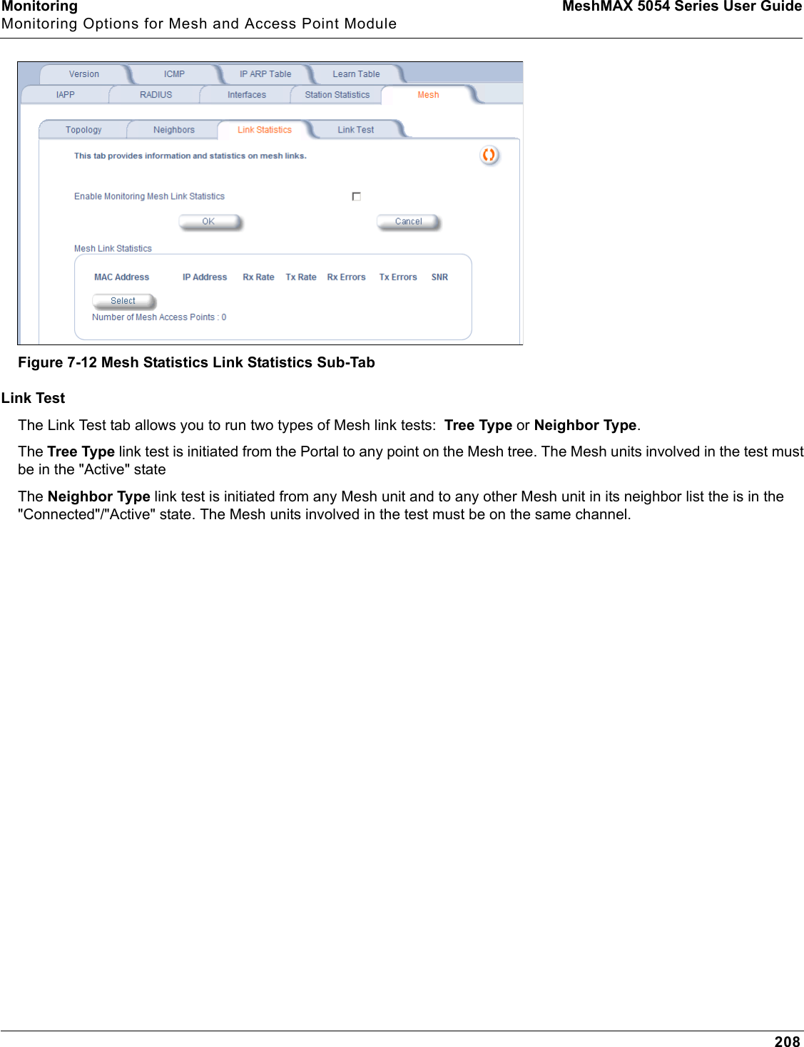 Monitoring MeshMAX 5054 Series User GuideMonitoring Options for Mesh and Access Point Module208Figure 7-12 Mesh Statistics Link Statistics Sub-TabLink TestThe Link Test tab allows you to run two types of Mesh link tests:  Tree Type or Neighbor Type.The Tree Type link test is initiated from the Portal to any point on the Mesh tree. The Mesh units involved in the test must be in the &quot;Active&quot; stateThe Neighbor Type link test is initiated from any Mesh unit and to any other Mesh unit in its neighbor list the is in the  &quot;Connected&quot;/&quot;Active&quot; state. The Mesh units involved in the test must be on the same channel.