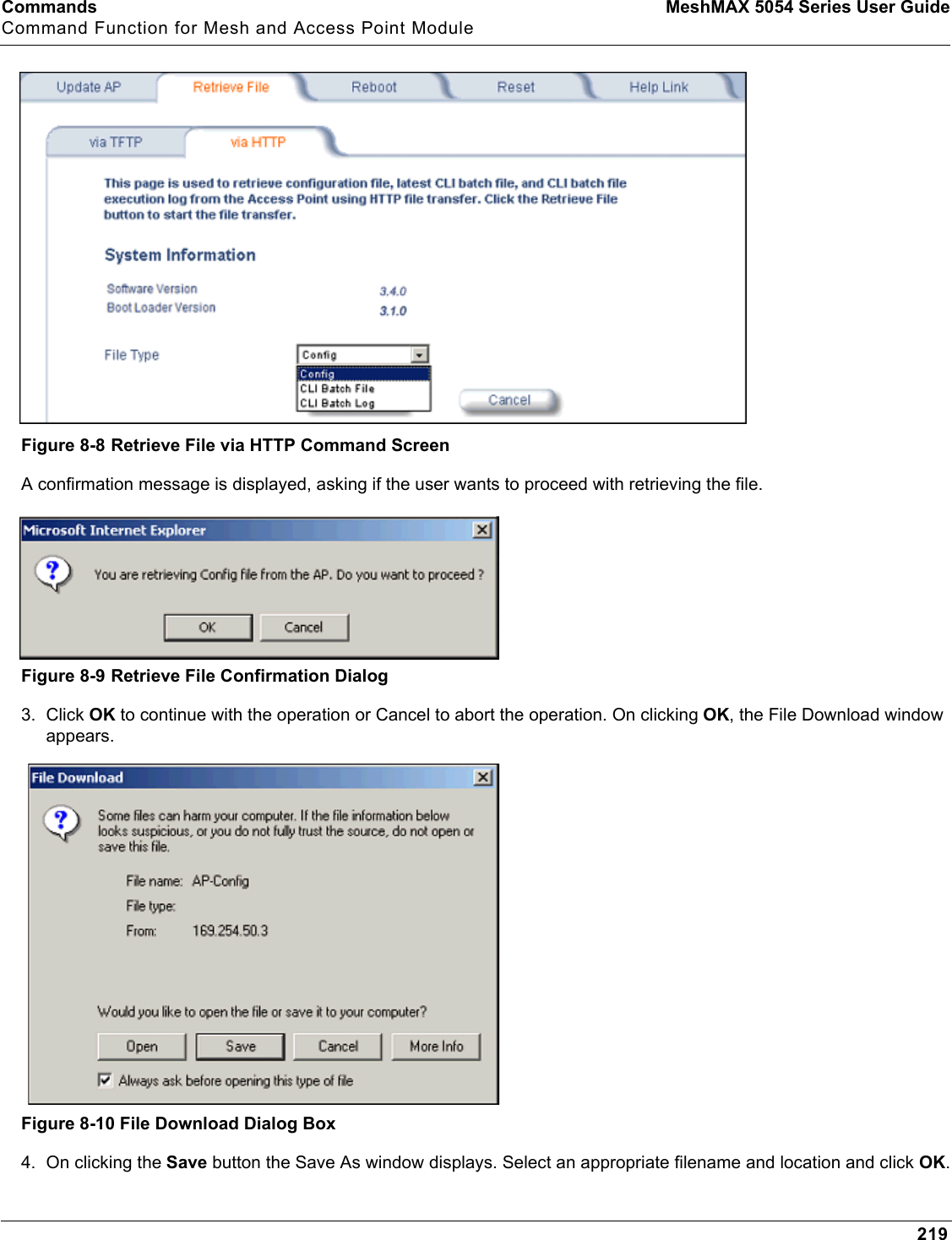 Commands MeshMAX 5054 Series User GuideCommand Function for Mesh and Access Point Module219Figure 8-8 Retrieve File via HTTP Command ScreenA confirmation message is displayed, asking if the user wants to proceed with retrieving the file. Figure 8-9 Retrieve File Confirmation Dialog3. Click OK to continue with the operation or Cancel to abort the operation. On clicking OK, the File Download window appears.Figure 8-10 File Download Dialog Box4. On clicking the Save button the Save As window displays. Select an appropriate filename and location and click OK.