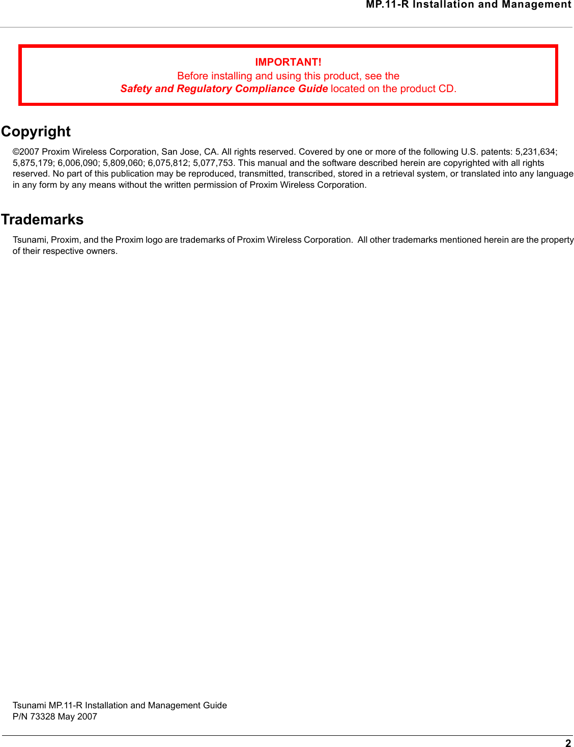 MP.11-R Installation and Management2Copyright©2007 Proxim Wireless Corporation, San Jose, CA. All rights reserved. Covered by one or more of the following U.S. patents: 5,231,634; 5,875,179; 6,006,090; 5,809,060; 6,075,812; 5,077,753. This manual and the software described herein are copyrighted with all rights reserved. No part of this publication may be reproduced, transmitted, transcribed, stored in a retrieval system, or translated into any language in any form by any means without the written permission of Proxim Wireless Corporation.TrademarksTsunami, Proxim, and the Proxim logo are trademarks of Proxim Wireless Corporation.  All other trademarks mentioned herein are the property of their respective owners.Tsunami MP.11-R Installation and Management GuideP/N 73328 May 2007IMPORTANT!Before installing and using this product, see the Safety and Regulatory Compliance Guide located on the product CD.