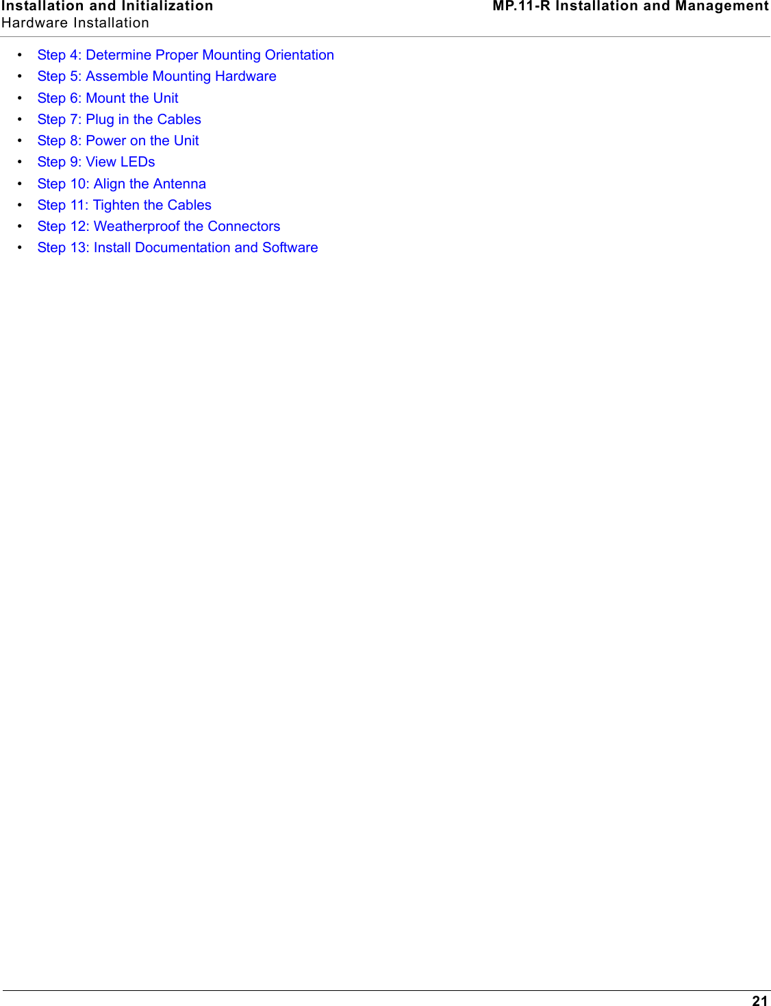 Installation and Initialization MP.11-R Installation and ManagementHardware Installation21•Step 4: Determine Proper Mounting Orientation•Step 5: Assemble Mounting Hardware•Step 6: Mount the Unit•Step 7: Plug in the Cables•Step 8: Power on the Unit•Step 9: View LEDs•Step 10: Align the Antenna•Step 11: Tighten the Cables•Step 12: Weatherproof the Connectors•Step 13: Install Documentation and Software